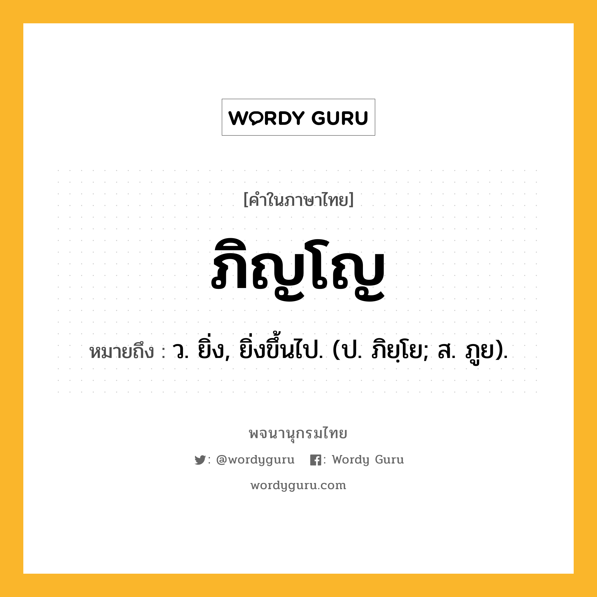 ภิญโญ หมายถึงอะไร?, คำในภาษาไทย ภิญโญ หมายถึง ว. ยิ่ง, ยิ่งขึ้นไป. (ป. ภิยฺโย; ส. ภูย).