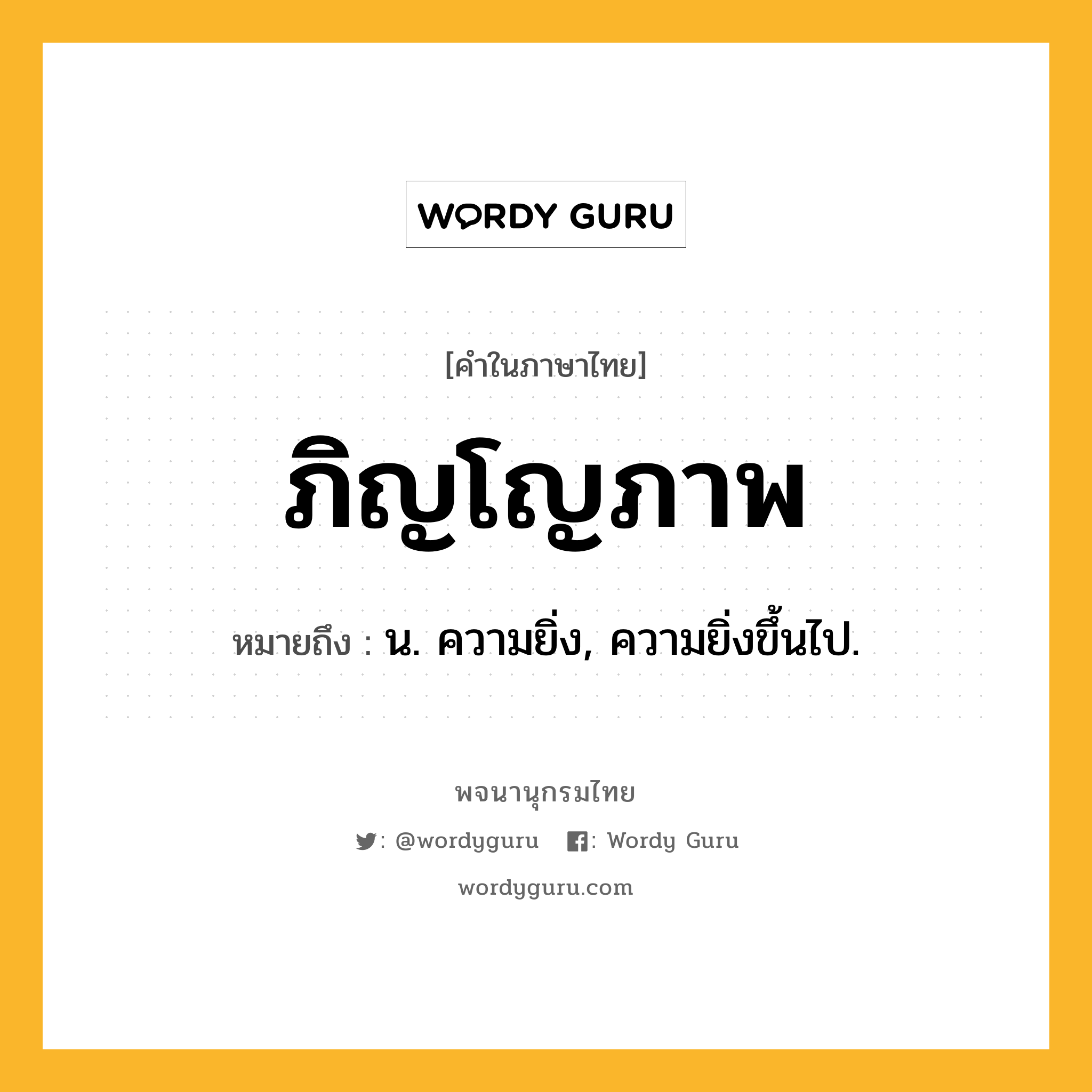 ภิญโญภาพ หมายถึงอะไร?, คำในภาษาไทย ภิญโญภาพ หมายถึง น. ความยิ่ง, ความยิ่งขึ้นไป.