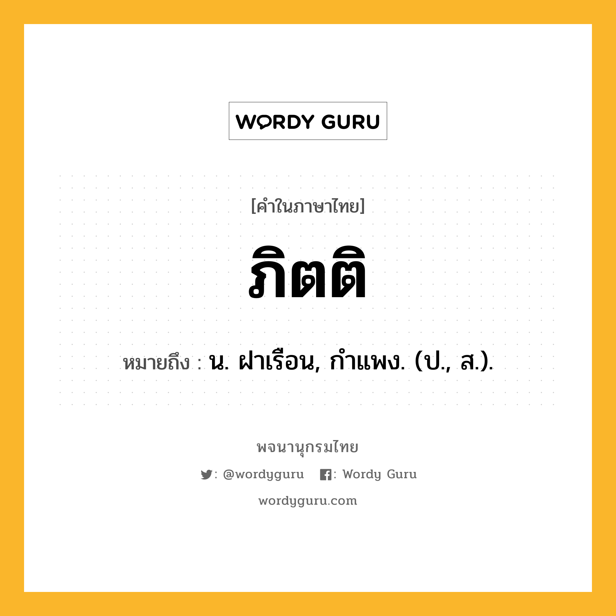 ภิตติ หมายถึงอะไร?, คำในภาษาไทย ภิตติ หมายถึง น. ฝาเรือน, กําแพง. (ป., ส.).