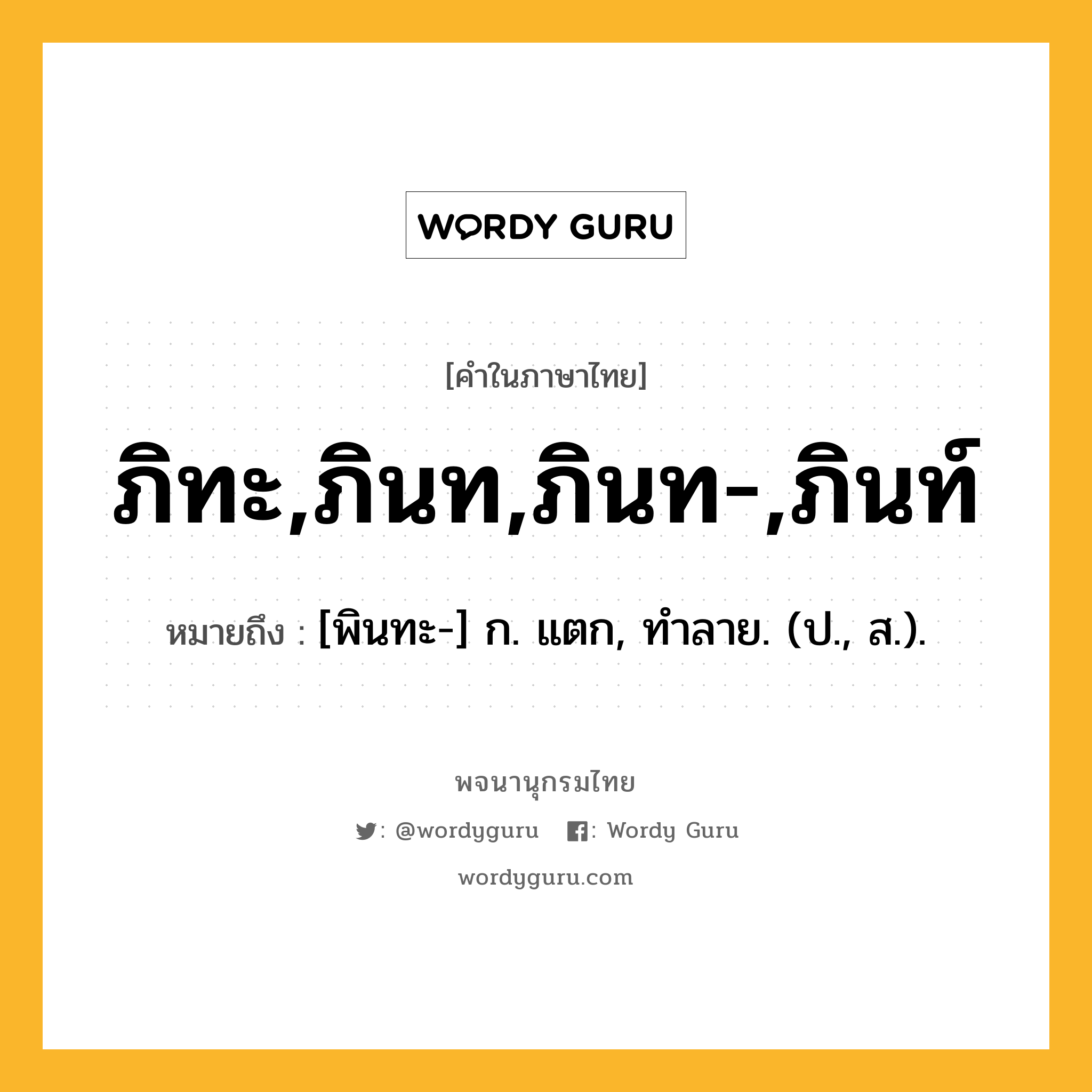 ภิทะ,ภินท,ภินท-,ภินท์ หมายถึงอะไร?, คำในภาษาไทย ภิทะ,ภินท,ภินท-,ภินท์ หมายถึง [พินทะ-] ก. แตก, ทําลาย. (ป., ส.).