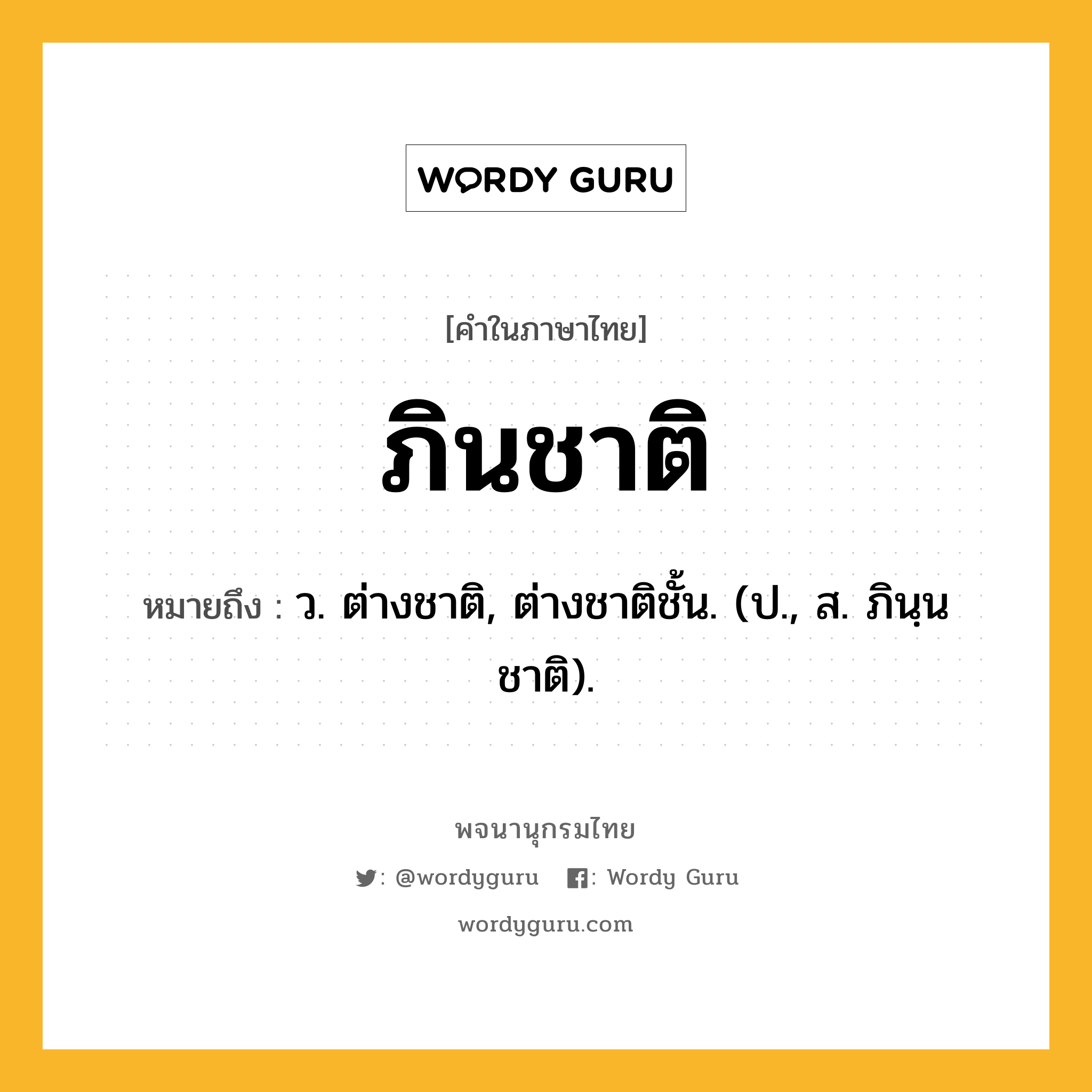 ภินชาติ หมายถึงอะไร?, คำในภาษาไทย ภินชาติ หมายถึง ว. ต่างชาติ, ต่างชาติชั้น. (ป., ส. ภินฺนชาติ).