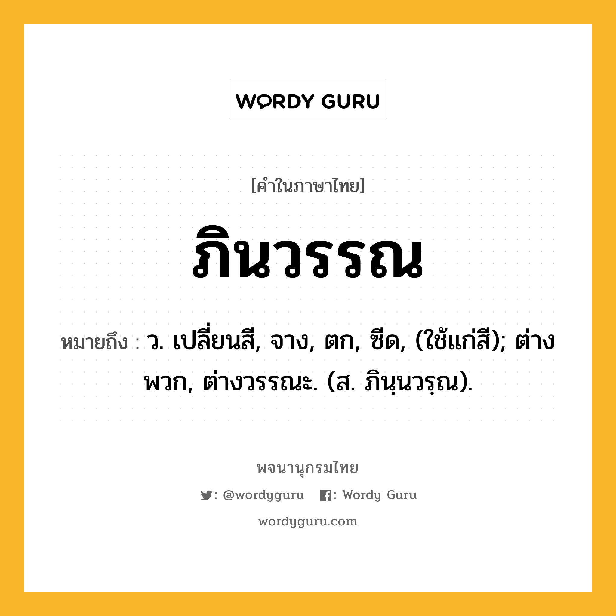 ภินวรรณ หมายถึงอะไร?, คำในภาษาไทย ภินวรรณ หมายถึง ว. เปลี่ยนสี, จาง, ตก, ซีด, (ใช้แก่สี); ต่างพวก, ต่างวรรณะ. (ส. ภินฺนวรฺณ).