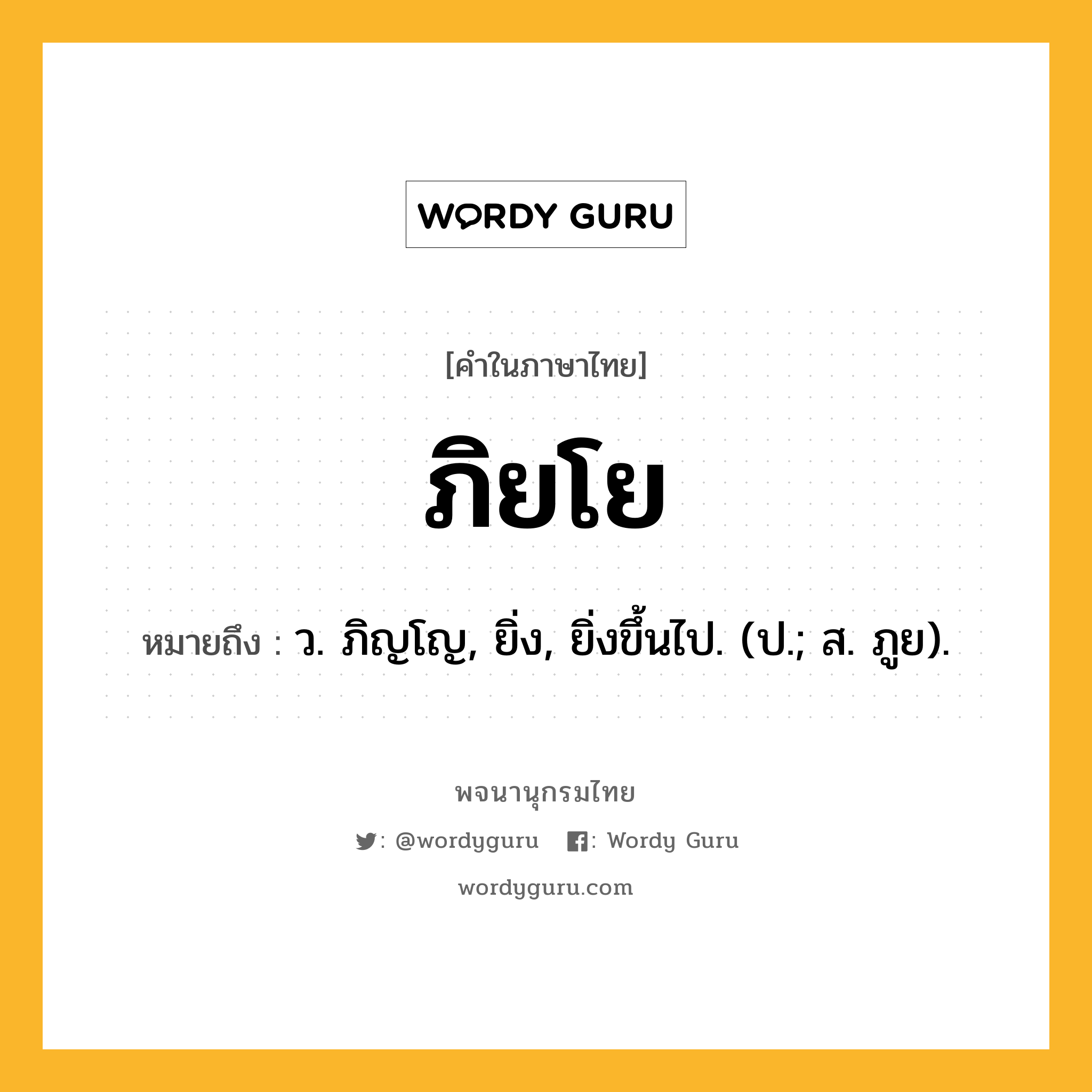 ภิยโย หมายถึงอะไร?, คำในภาษาไทย ภิยโย หมายถึง ว. ภิญโญ, ยิ่ง, ยิ่งขึ้นไป. (ป.; ส. ภูย).