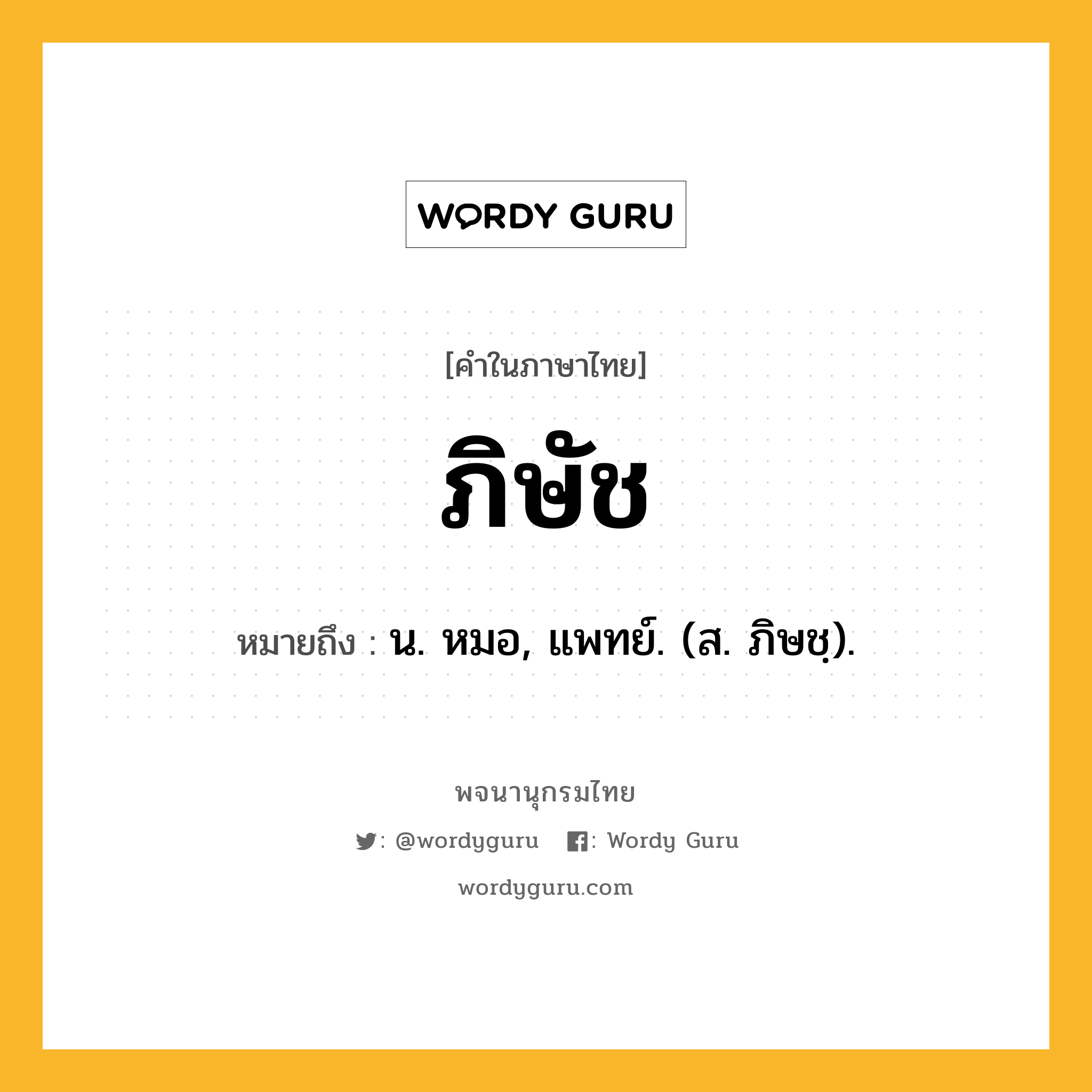 ภิษัช หมายถึงอะไร?, คำในภาษาไทย ภิษัช หมายถึง น. หมอ, แพทย์. (ส. ภิษชฺ).