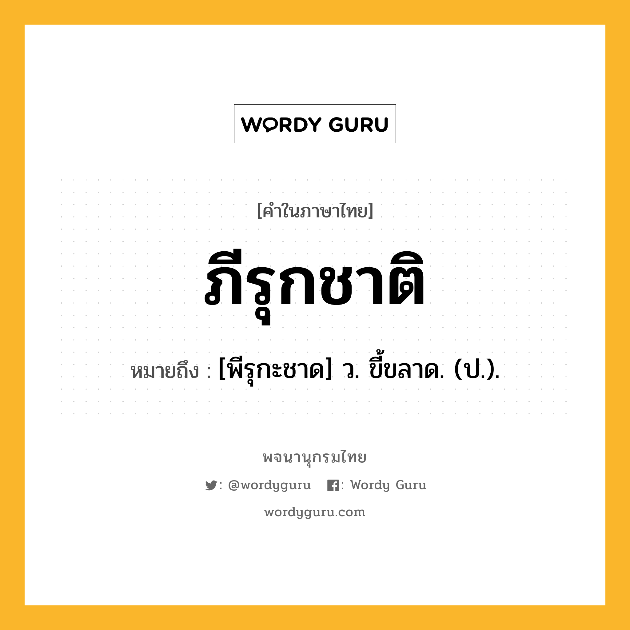 ภีรุกชาติ หมายถึงอะไร?, คำในภาษาไทย ภีรุกชาติ หมายถึง [พีรุกะชาด] ว. ขี้ขลาด. (ป.).