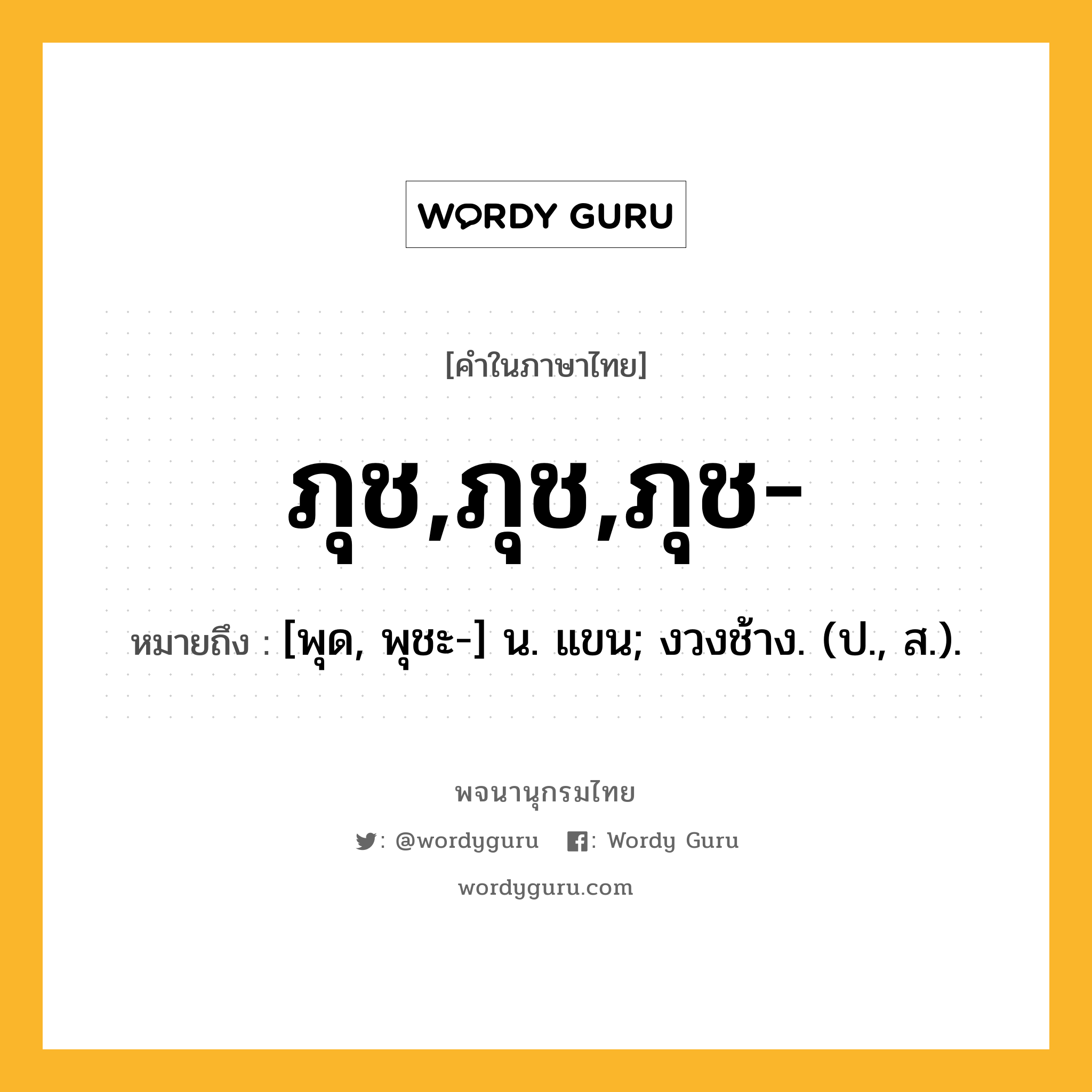 ภุช,ภุช,ภุช- หมายถึงอะไร?, คำในภาษาไทย ภุช,ภุช,ภุช- หมายถึง [พุด, พุชะ-] น. แขน; งวงช้าง. (ป., ส.).