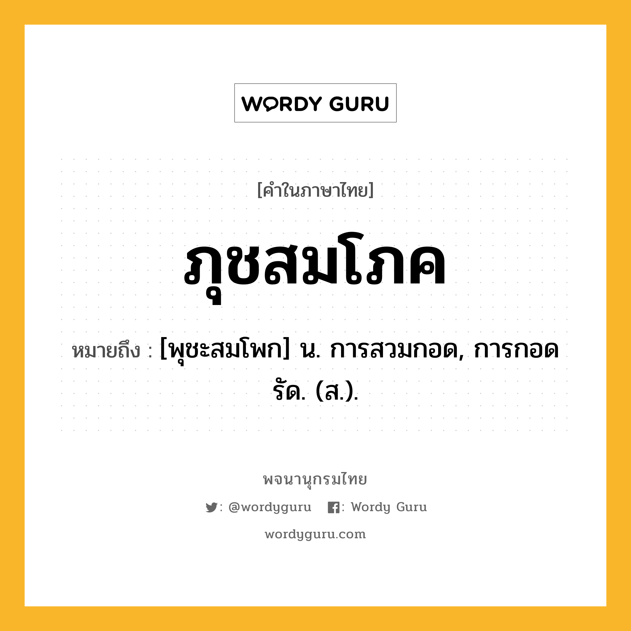 ภุชสมโภค หมายถึงอะไร?, คำในภาษาไทย ภุชสมโภค หมายถึง [พุชะสมโพก] น. การสวมกอด, การกอดรัด. (ส.).