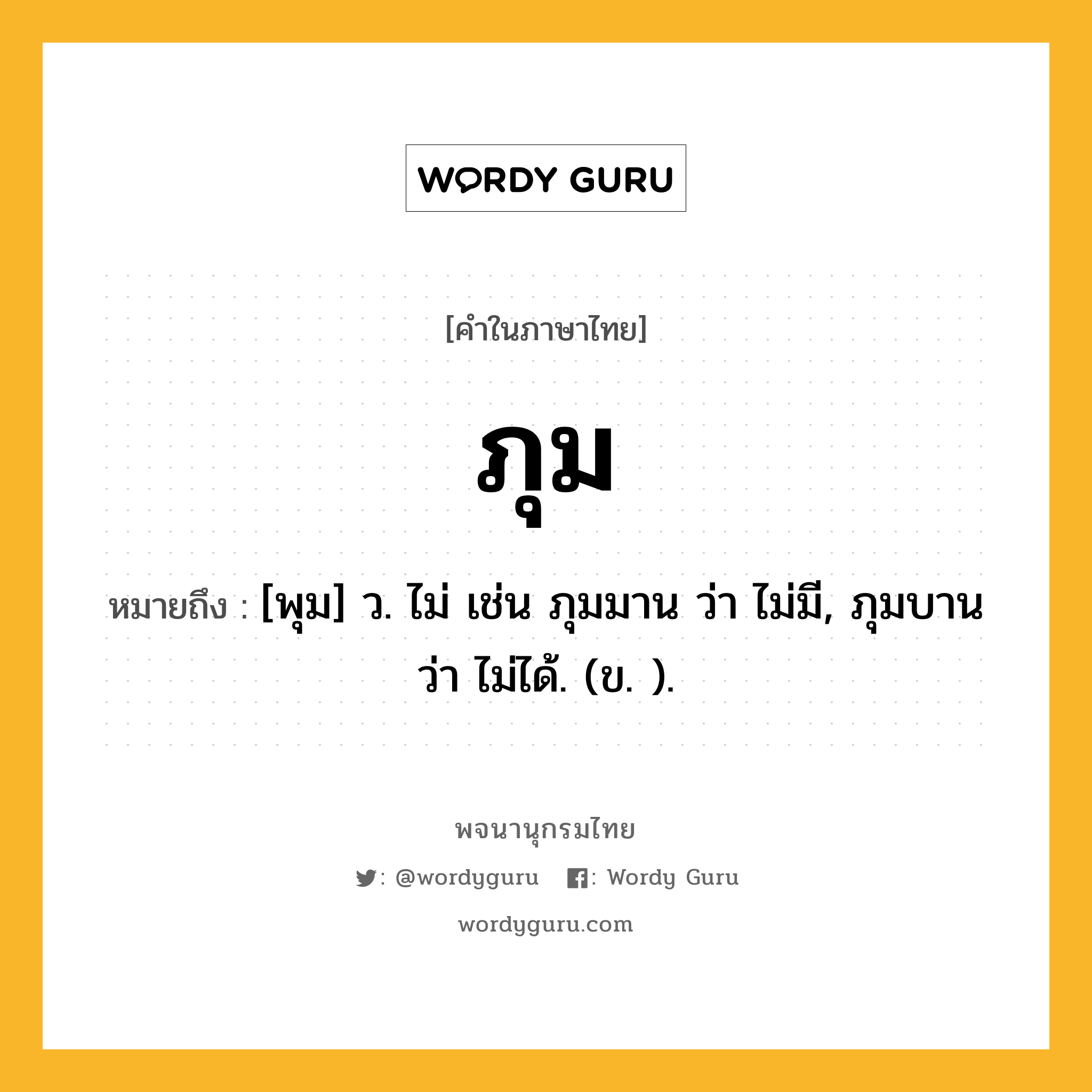 ภุม หมายถึงอะไร?, คำในภาษาไทย ภุม หมายถึง [พุม] ว. ไม่ เช่น ภุมมาน ว่า ไม่มี, ภุมบาน ว่า ไม่ได้. (ข. ).