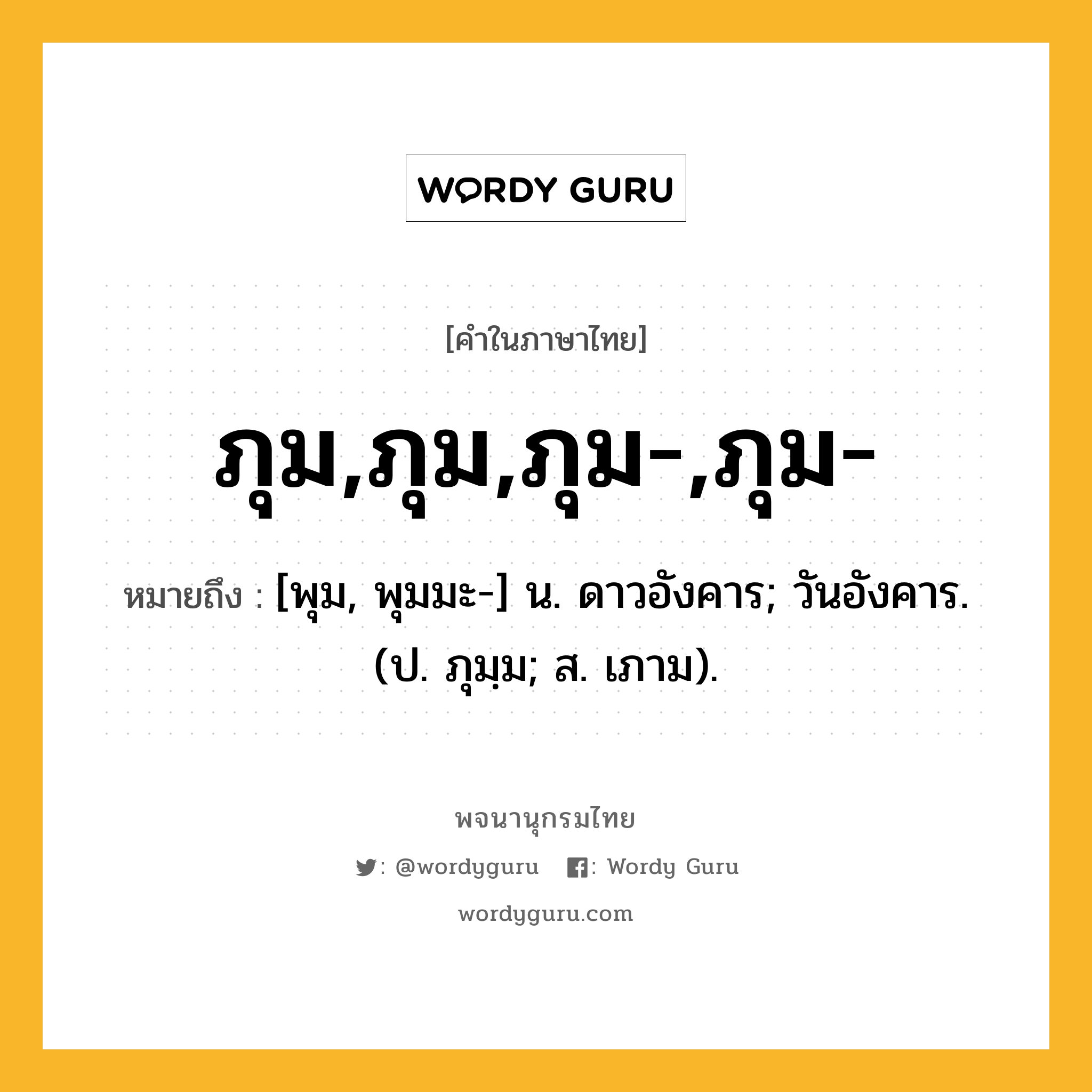 ภุม,ภุม,ภุม-,ภุม- หมายถึงอะไร?, คำในภาษาไทย ภุม,ภุม,ภุม-,ภุม- หมายถึง [พุม, พุมมะ-] น. ดาวอังคาร; วันอังคาร. (ป. ภุมฺม; ส. เภาม).