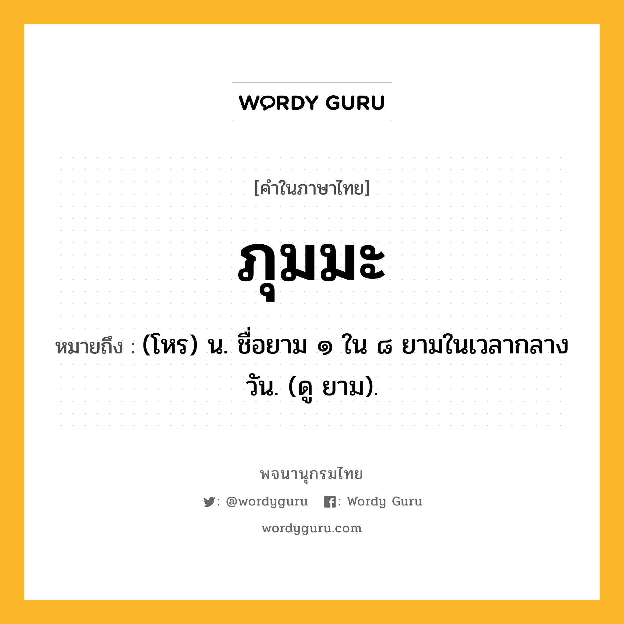 ภุมมะ หมายถึงอะไร?, คำในภาษาไทย ภุมมะ หมายถึง (โหร) น. ชื่อยาม ๑ ใน ๘ ยามในเวลากลางวัน. (ดู ยาม).