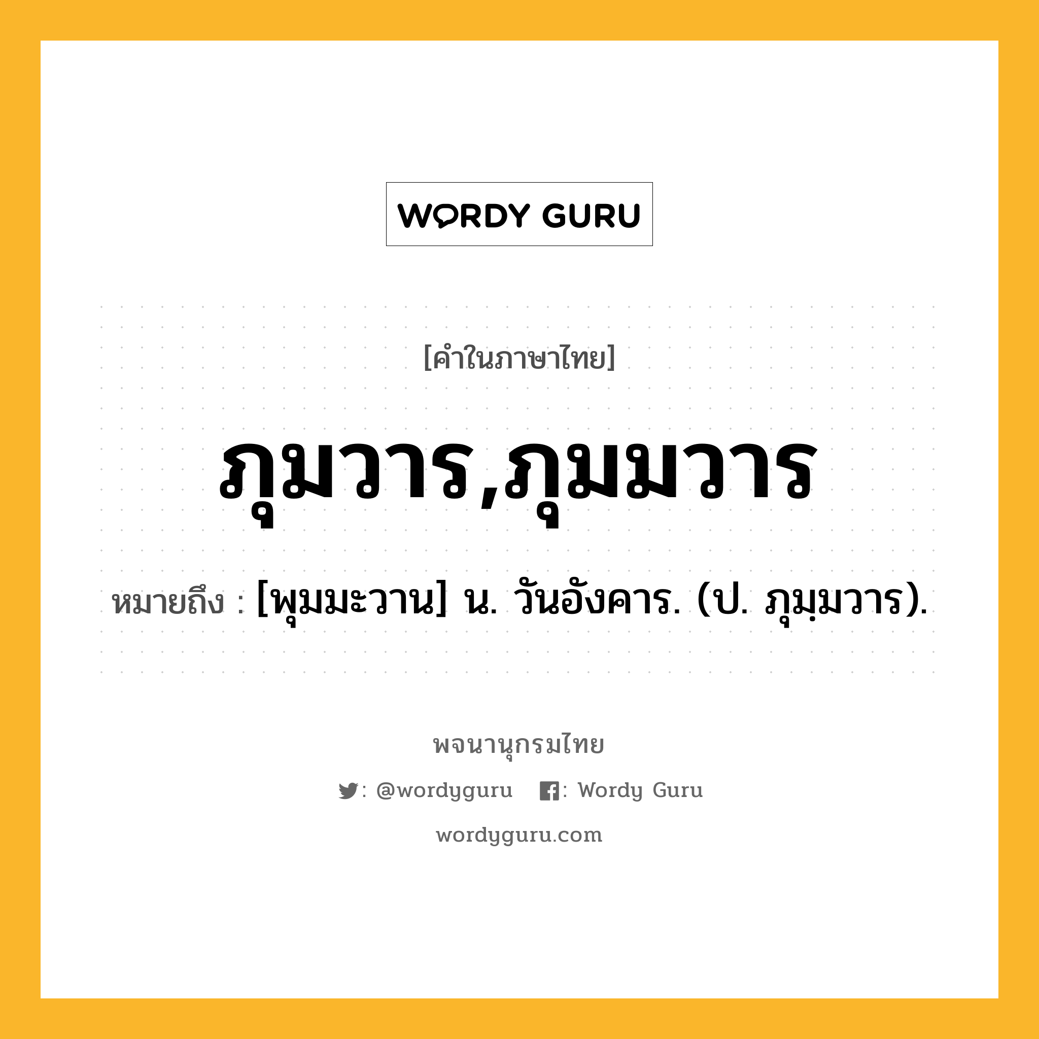 ภุมวาร,ภุมมวาร หมายถึงอะไร?, คำในภาษาไทย ภุมวาร,ภุมมวาร หมายถึง [พุมมะวาน] น. วันอังคาร. (ป. ภุมฺมวาร).