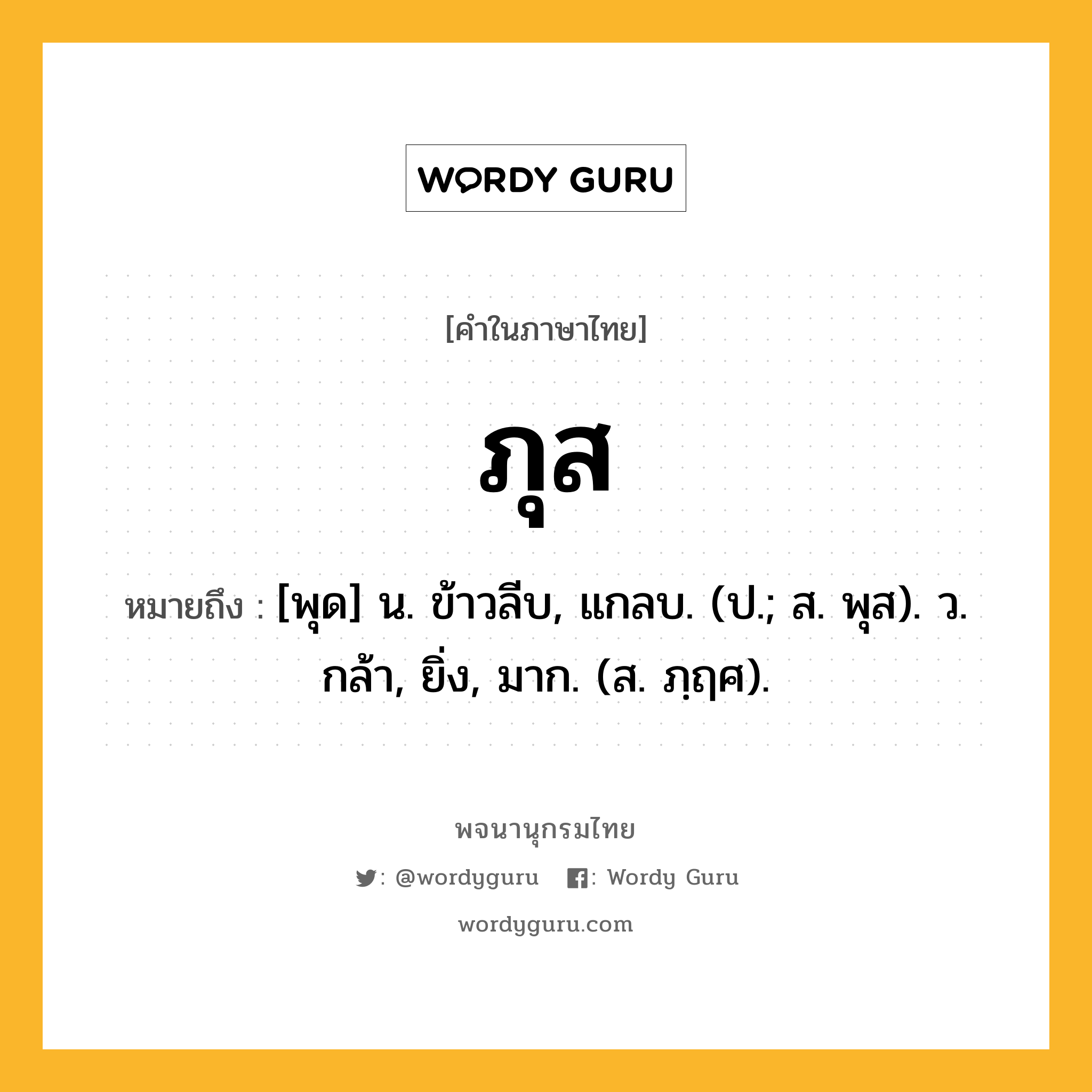 ภุส หมายถึงอะไร?, คำในภาษาไทย ภุส หมายถึง [พุด] น. ข้าวลีบ, แกลบ. (ป.; ส. พุส). ว. กล้า, ยิ่ง, มาก. (ส. ภฺฤศ).