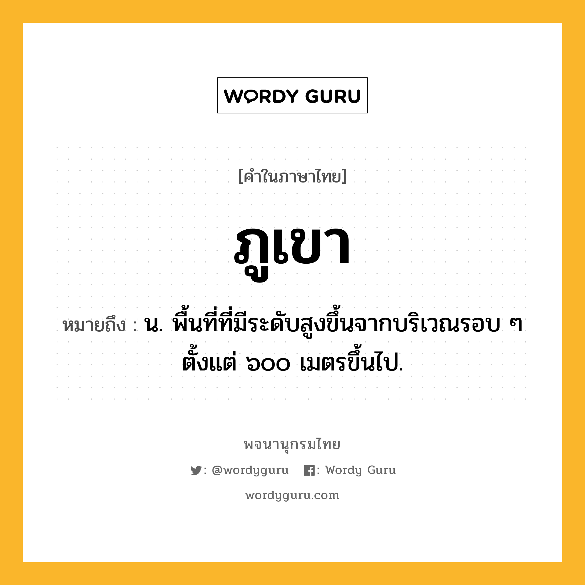 ภูเขา หมายถึงอะไร?, คำในภาษาไทย ภูเขา หมายถึง น. พื้นที่ที่มีระดับสูงขึ้นจากบริเวณรอบ ๆ ตั้งแต่ ๖๐๐ เมตรขึ้นไป.