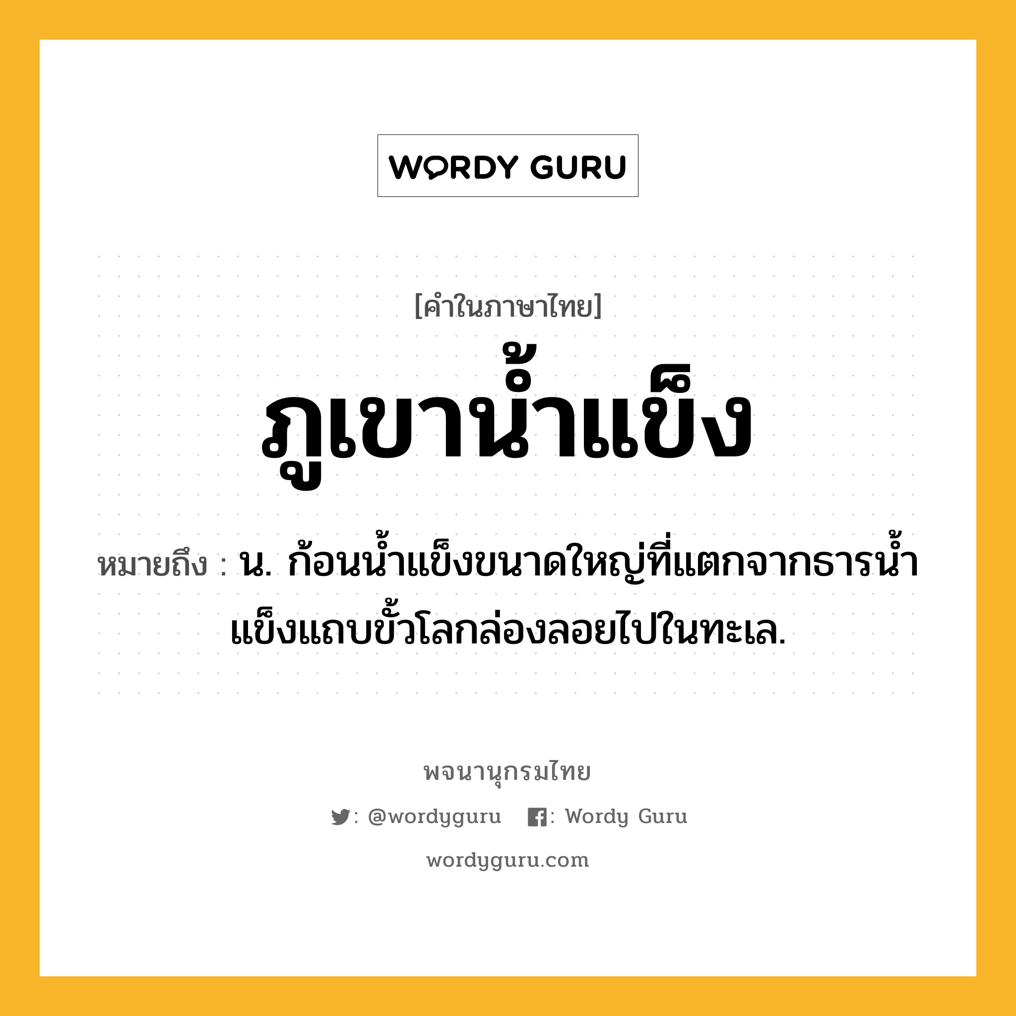 ภูเขาน้ำแข็ง หมายถึงอะไร?, คำในภาษาไทย ภูเขาน้ำแข็ง หมายถึง น. ก้อนนํ้าแข็งขนาดใหญ่ที่แตกจากธารนํ้าแข็งแถบขั้วโลกล่องลอยไปในทะเล.