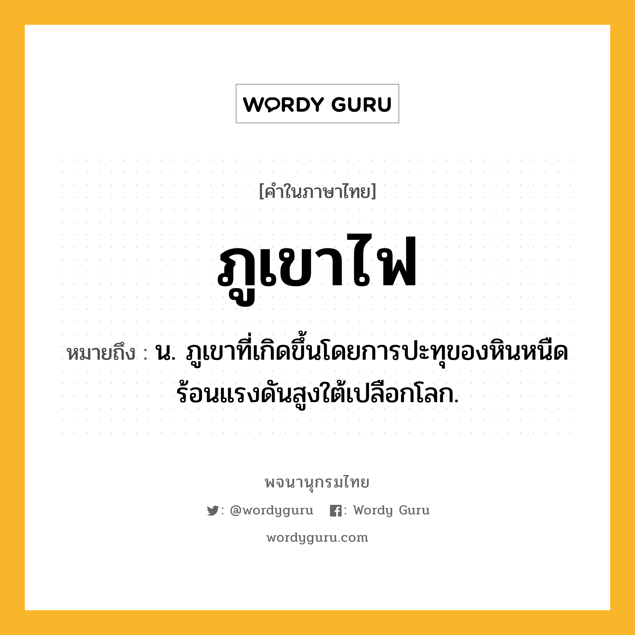 ภูเขาไฟ ความหมาย หมายถึงอะไร?, คำในภาษาไทย ภูเขาไฟ หมายถึง น. ภูเขาที่เกิดขึ้นโดยการปะทุของหินหนืดร้อนแรงดันสูงใต้เปลือกโลก.