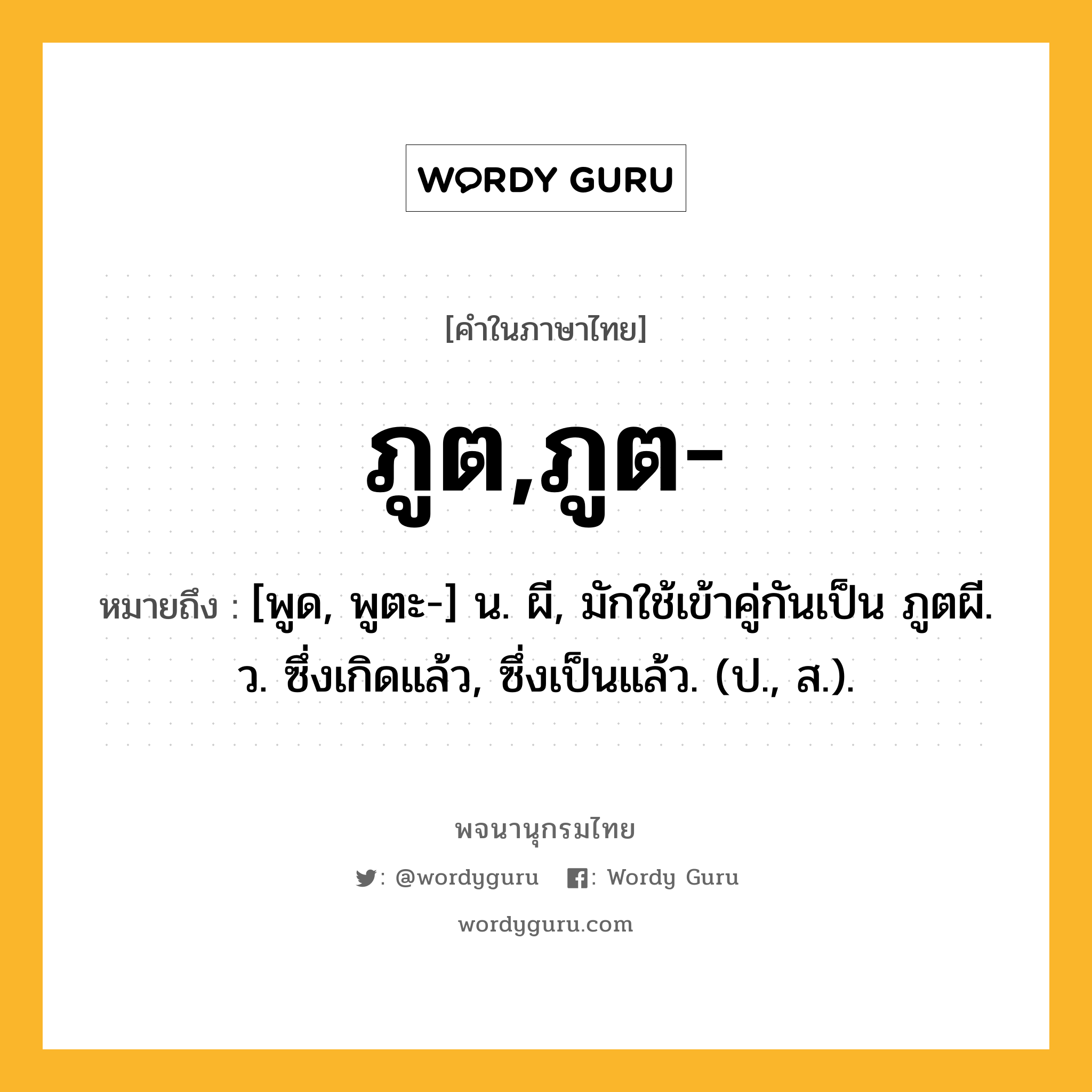 ภูต,ภูต- หมายถึงอะไร?, คำในภาษาไทย ภูต,ภูต- หมายถึง [พูด, พูตะ-] น. ผี, มักใช้เข้าคู่กันเป็น ภูตผี. ว. ซึ่งเกิดแล้ว, ซึ่งเป็นแล้ว. (ป., ส.).