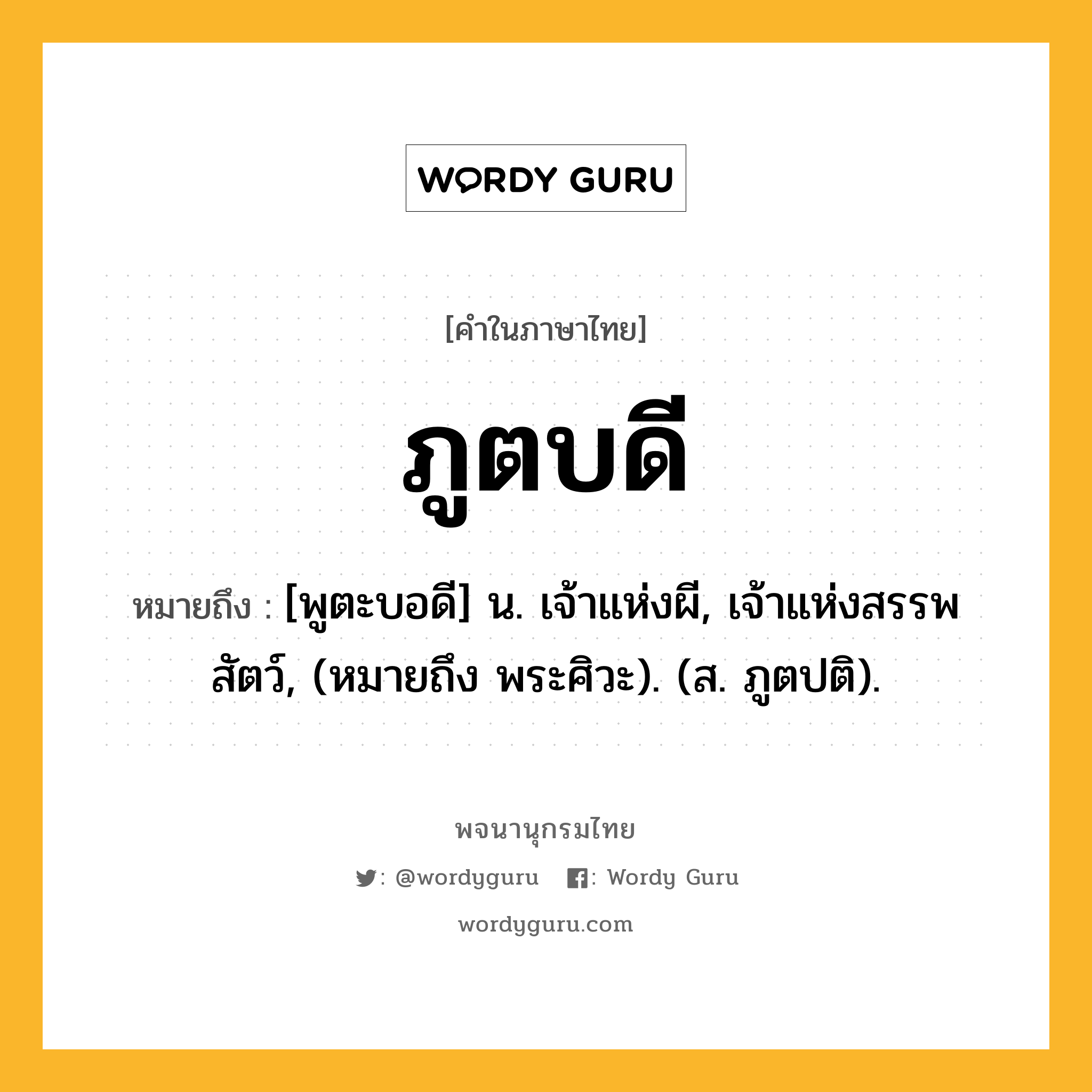 ภูตบดี หมายถึงอะไร?, คำในภาษาไทย ภูตบดี หมายถึง [พูตะบอดี] น. เจ้าแห่งผี, เจ้าแห่งสรรพสัตว์, (หมายถึง พระศิวะ). (ส. ภูตปติ).