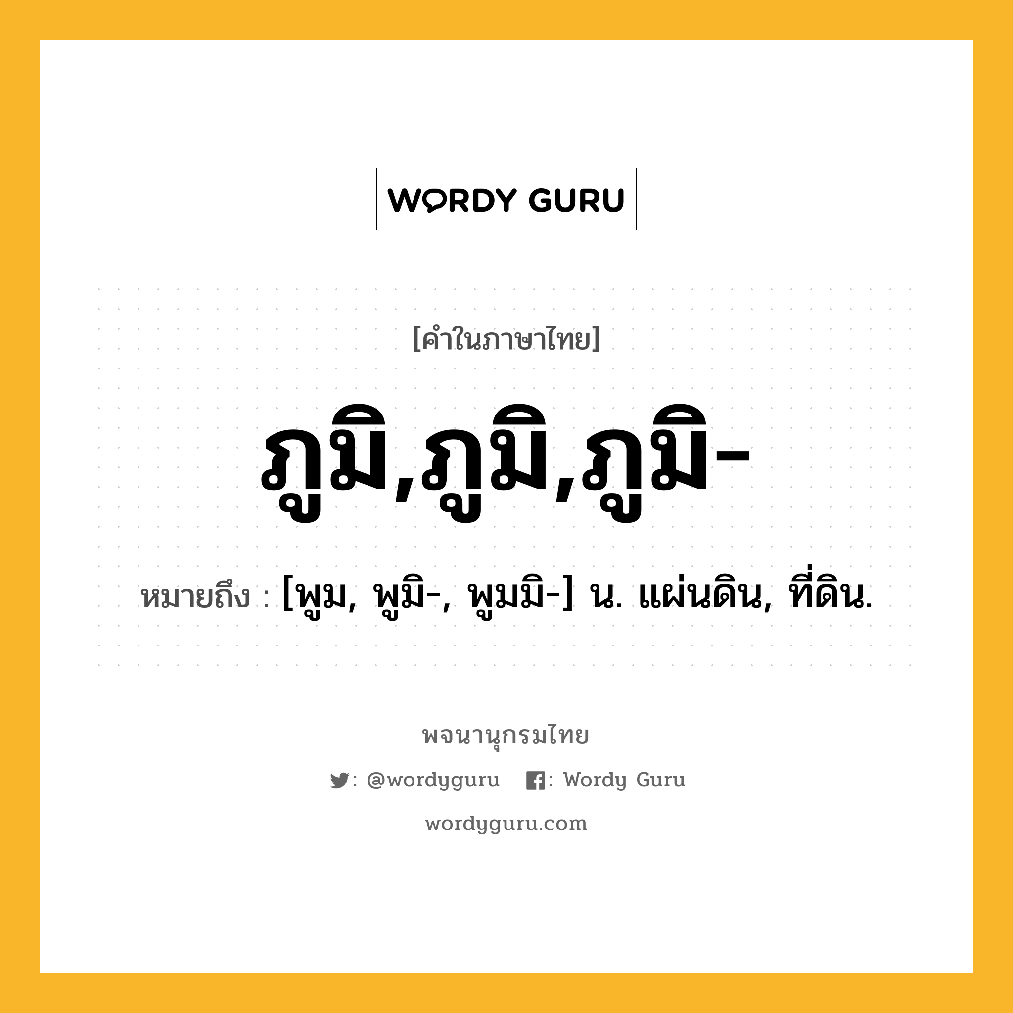 ภูมิ,ภูมิ,ภูมิ- หมายถึงอะไร?, คำในภาษาไทย ภูมิ,ภูมิ,ภูมิ- หมายถึง [พูม, พูมิ-, พูมมิ-] น. แผ่นดิน, ที่ดิน.