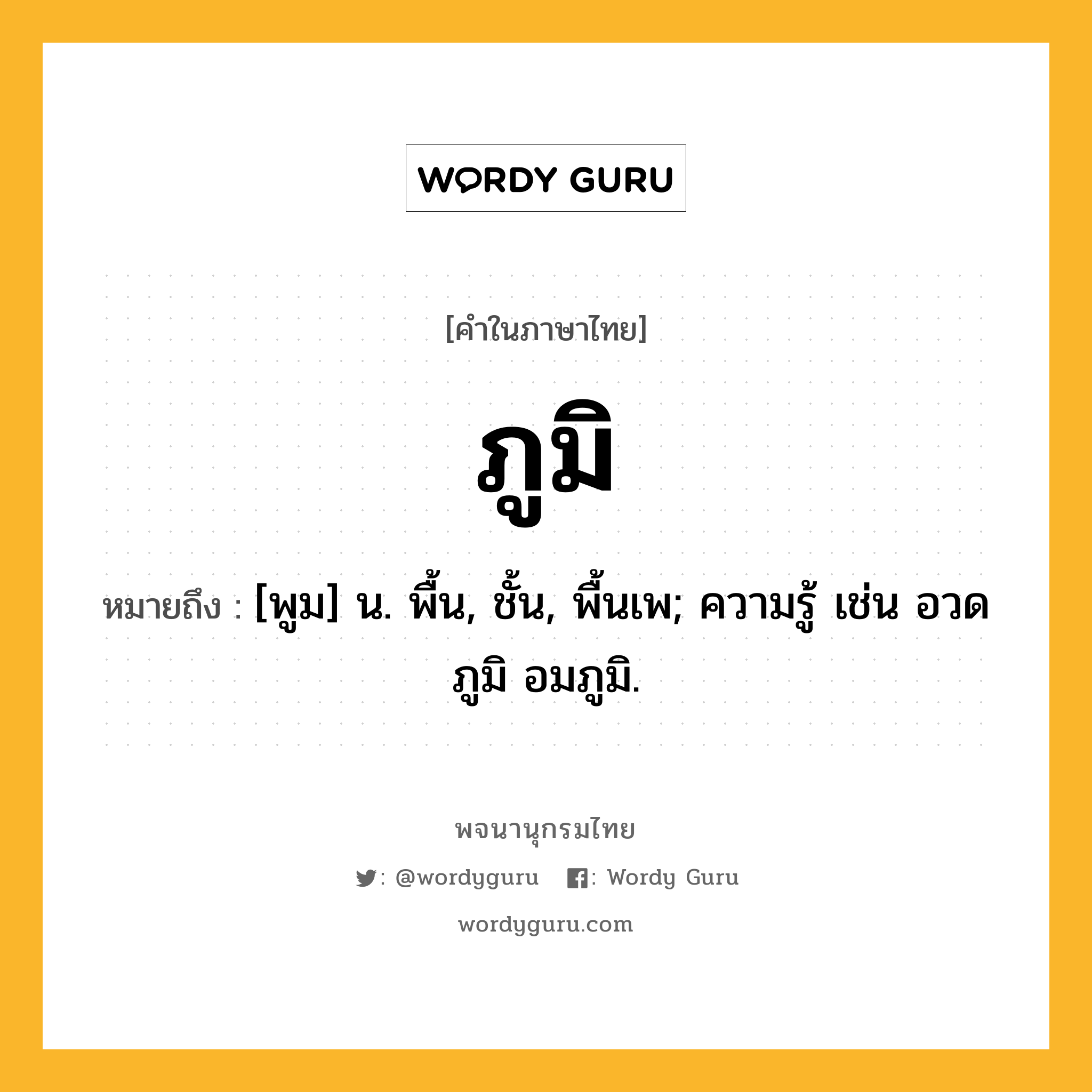 ภูมิ หมายถึงอะไร?, คำในภาษาไทย ภูมิ หมายถึง [พูม] น. พื้น, ชั้น, พื้นเพ; ความรู้ เช่น อวดภูมิ อมภูมิ.