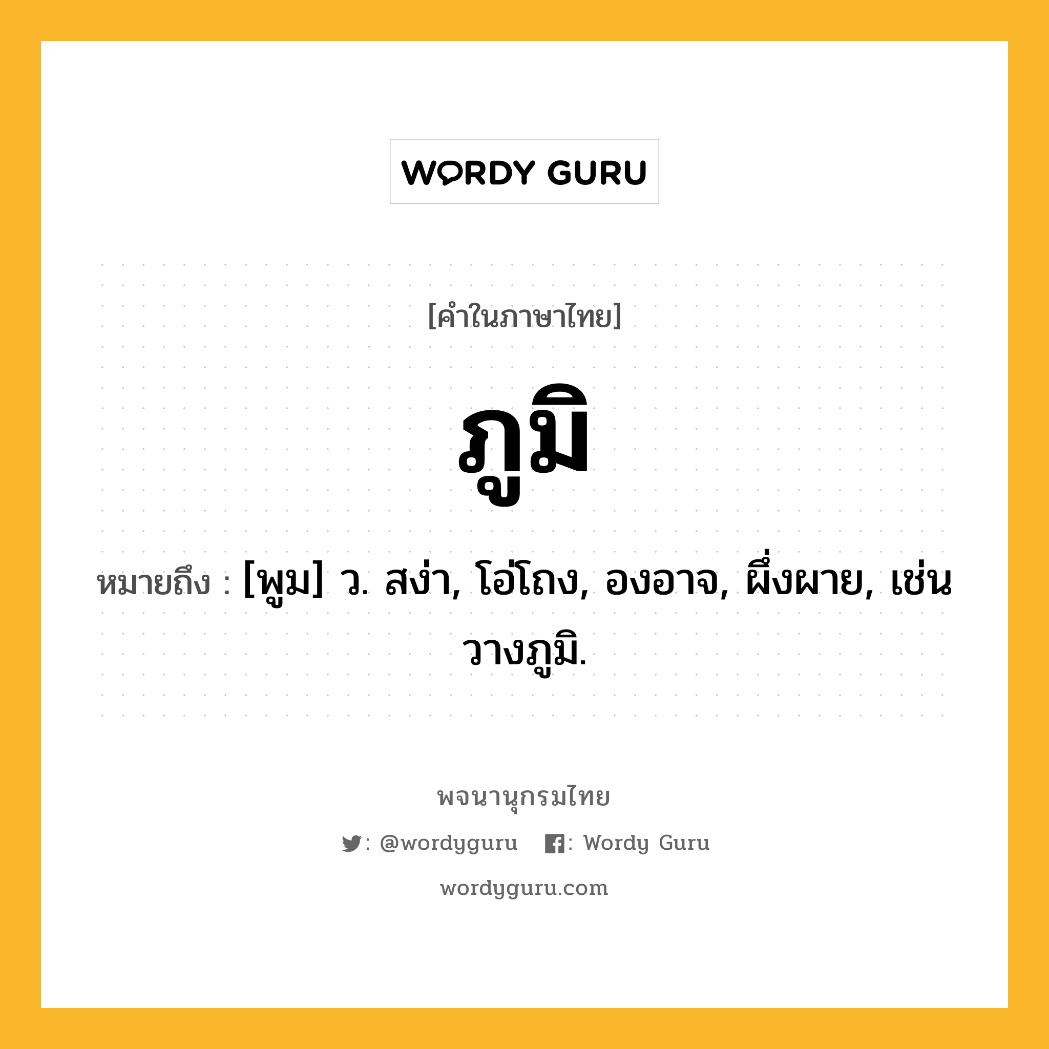 ภูมิ หมายถึงอะไร?, คำในภาษาไทย ภูมิ หมายถึง [พูม] ว. สง่า, โอ่โถง, องอาจ, ผึ่งผาย, เช่น วางภูมิ.