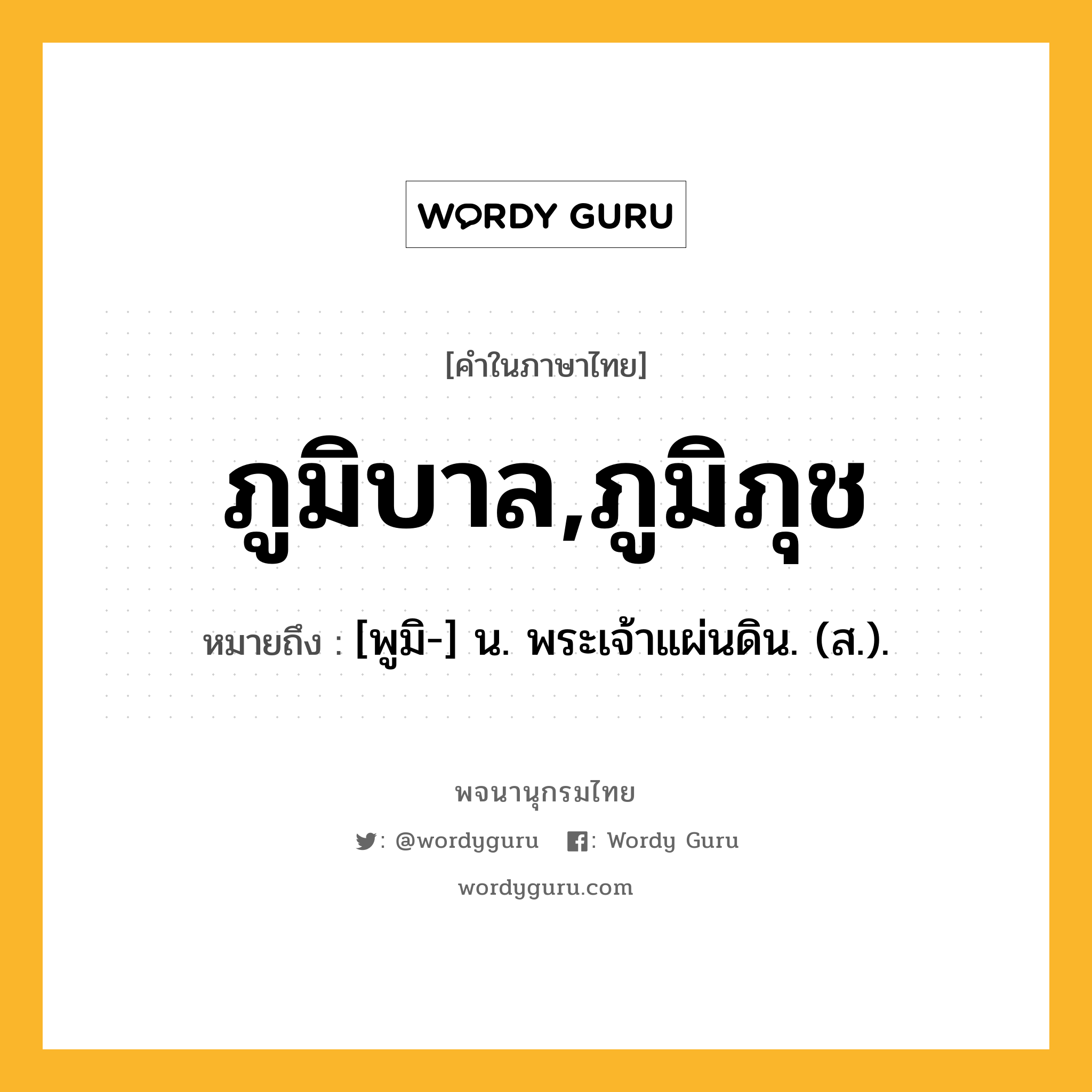 ภูมิบาล,ภูมิภุช หมายถึงอะไร?, คำในภาษาไทย ภูมิบาล,ภูมิภุช หมายถึง [พูมิ-] น. พระเจ้าแผ่นดิน. (ส.).