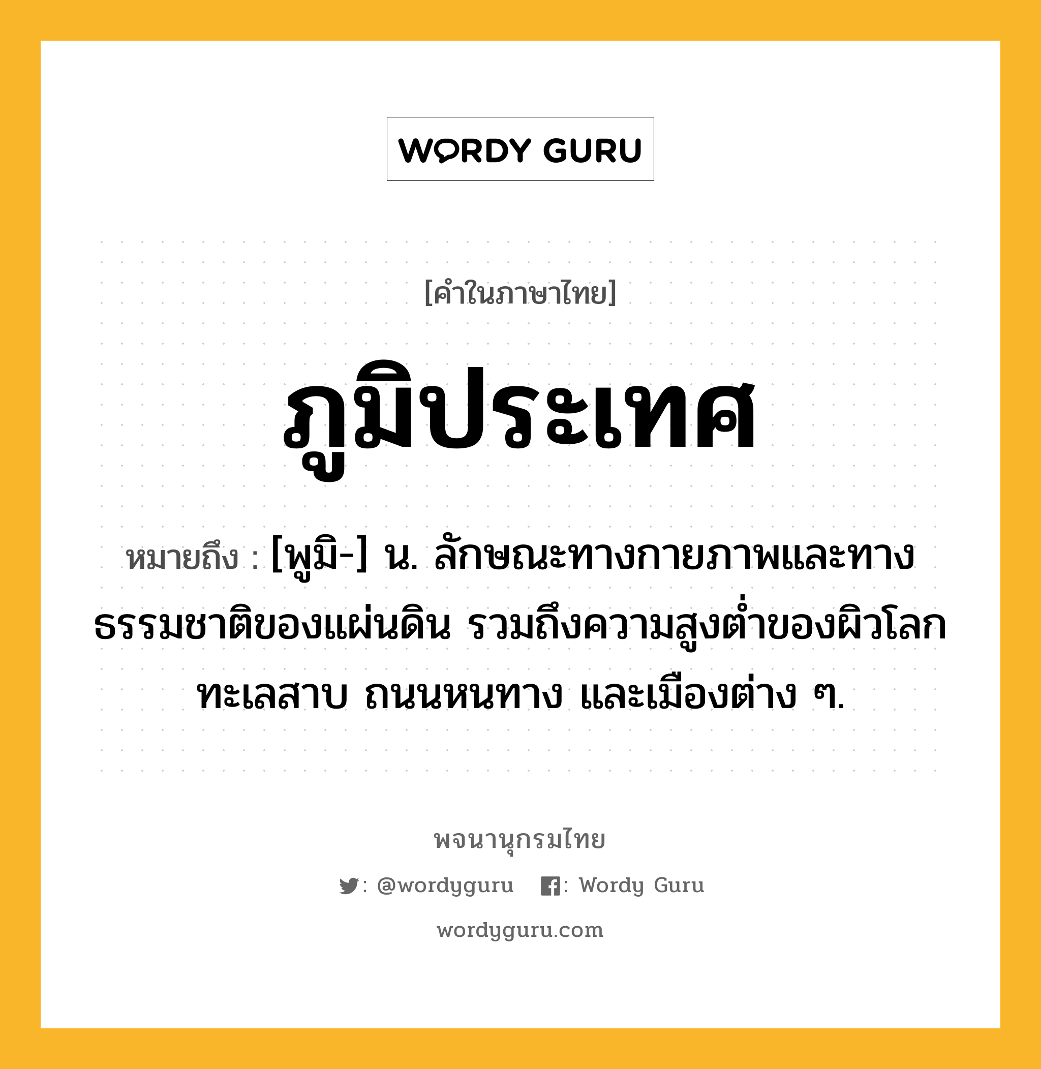 ภูมิประเทศ หมายถึงอะไร?, คำในภาษาไทย ภูมิประเทศ หมายถึง [พูมิ-] น. ลักษณะทางกายภาพและทางธรรมชาติของแผ่นดิน รวมถึงความสูงตํ่าของผิวโลก ทะเลสาบ ถนนหนทาง และเมืองต่าง ๆ.