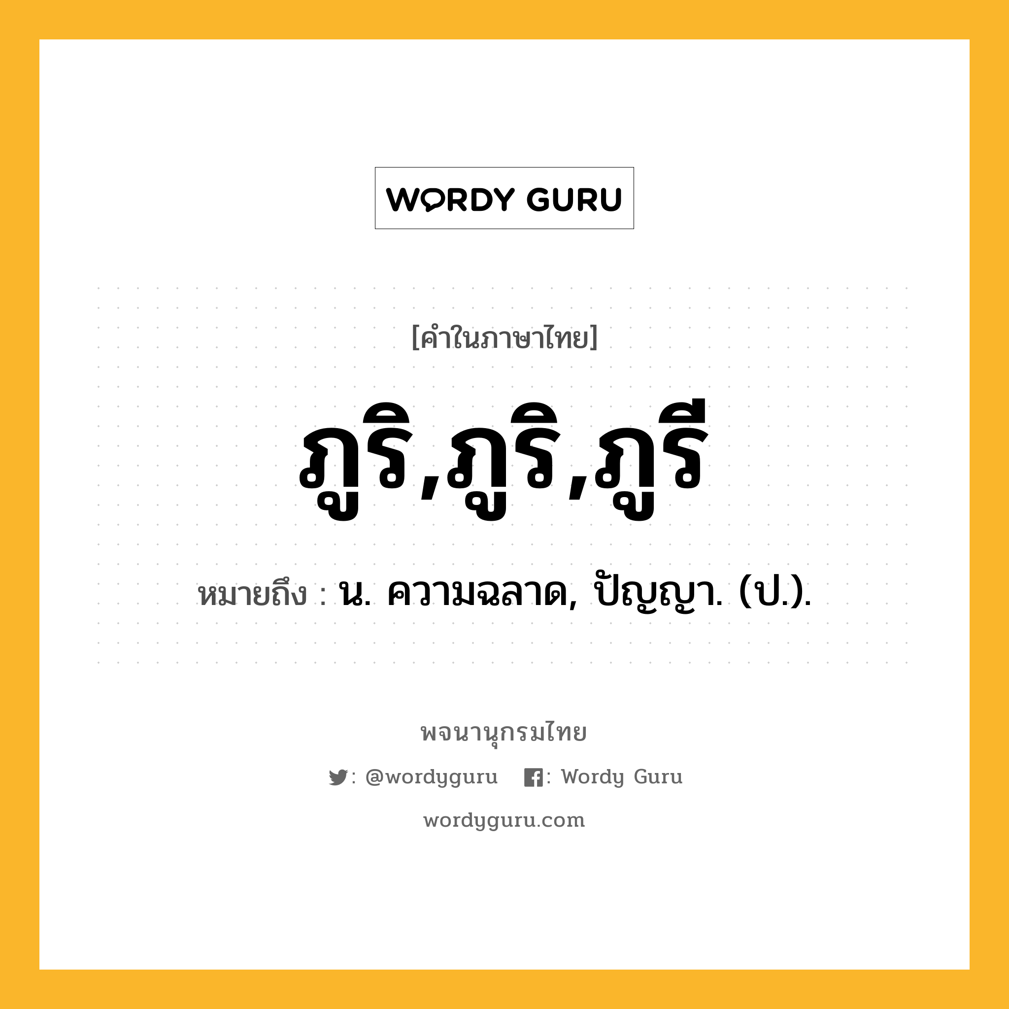 ภูริ,ภูริ,ภูรี หมายถึงอะไร?, คำในภาษาไทย ภูริ,ภูริ,ภูรี หมายถึง น. ความฉลาด, ปัญญา. (ป.).