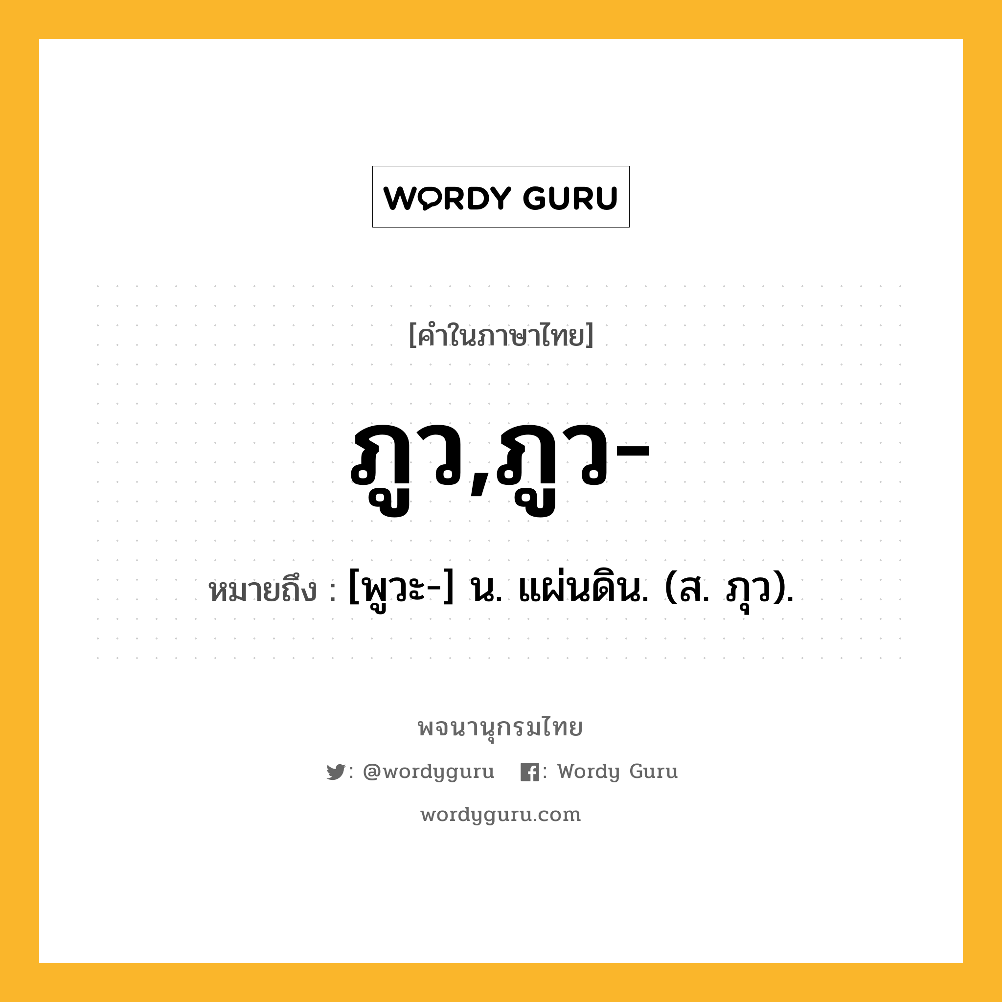 ภูว,ภูว- ความหมาย หมายถึงอะไร?, คำในภาษาไทย ภูว,ภูว- หมายถึง [พูวะ-] น. แผ่นดิน. (ส. ภุว).