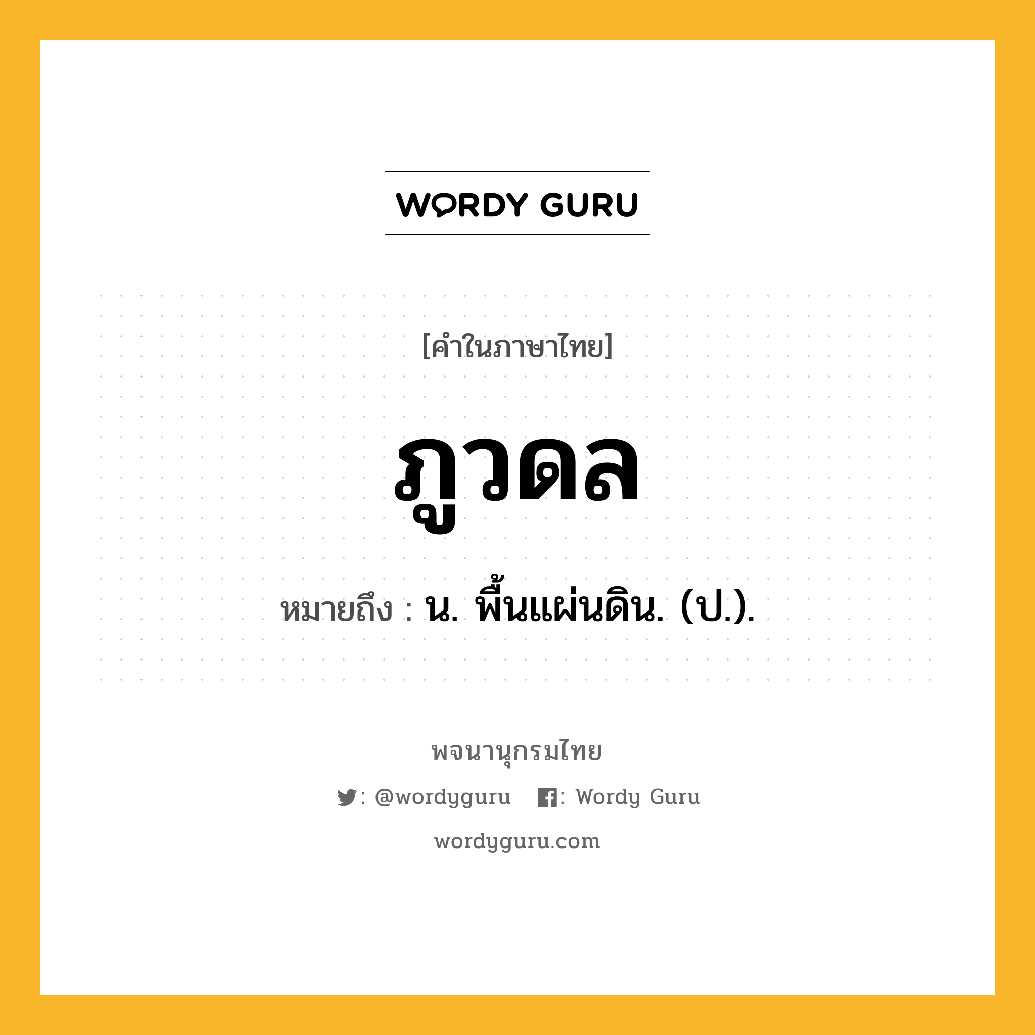 ภูวดล หมายถึงอะไร?, คำในภาษาไทย ภูวดล หมายถึง น. พื้นแผ่นดิน. (ป.).