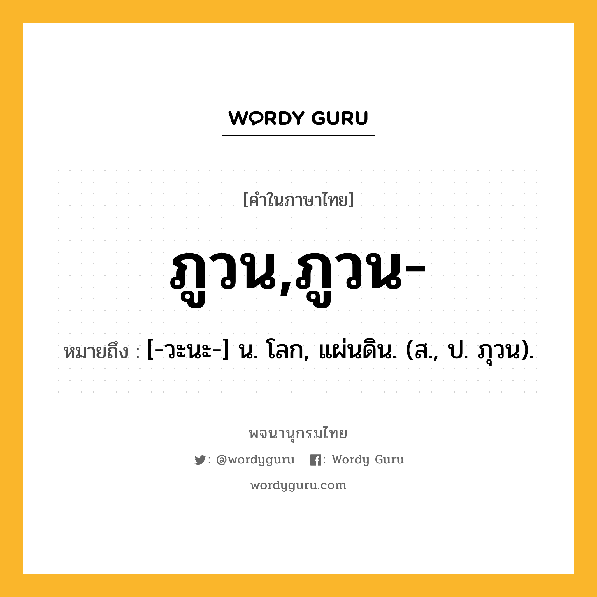 ภูวน,ภูวน- หมายถึงอะไร?, คำในภาษาไทย ภูวน,ภูวน- หมายถึง [-วะนะ-] น. โลก, แผ่นดิน. (ส., ป. ภุวน).