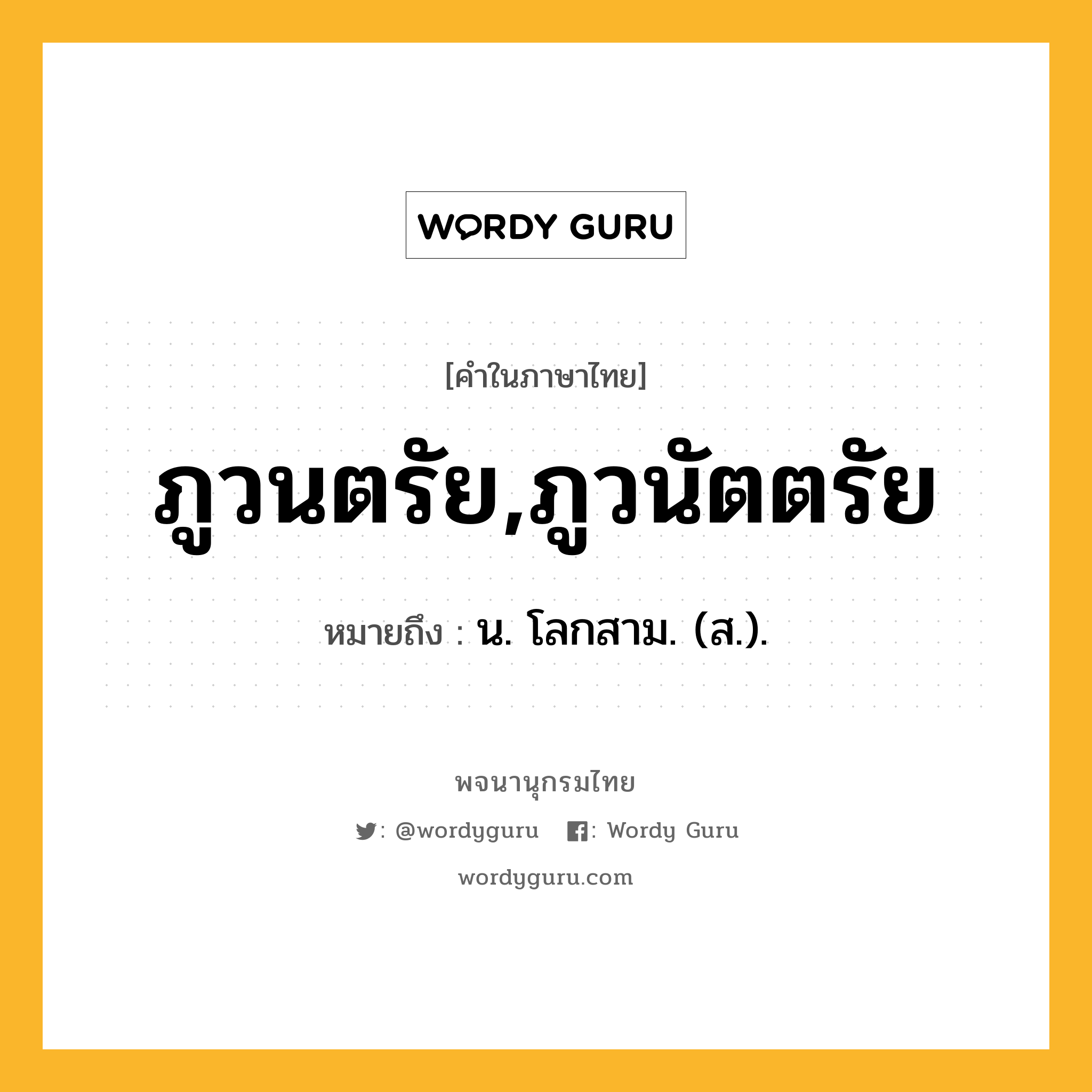 ภูวนตรัย,ภูวนัตตรัย หมายถึงอะไร?, คำในภาษาไทย ภูวนตรัย,ภูวนัตตรัย หมายถึง น. โลกสาม. (ส.).