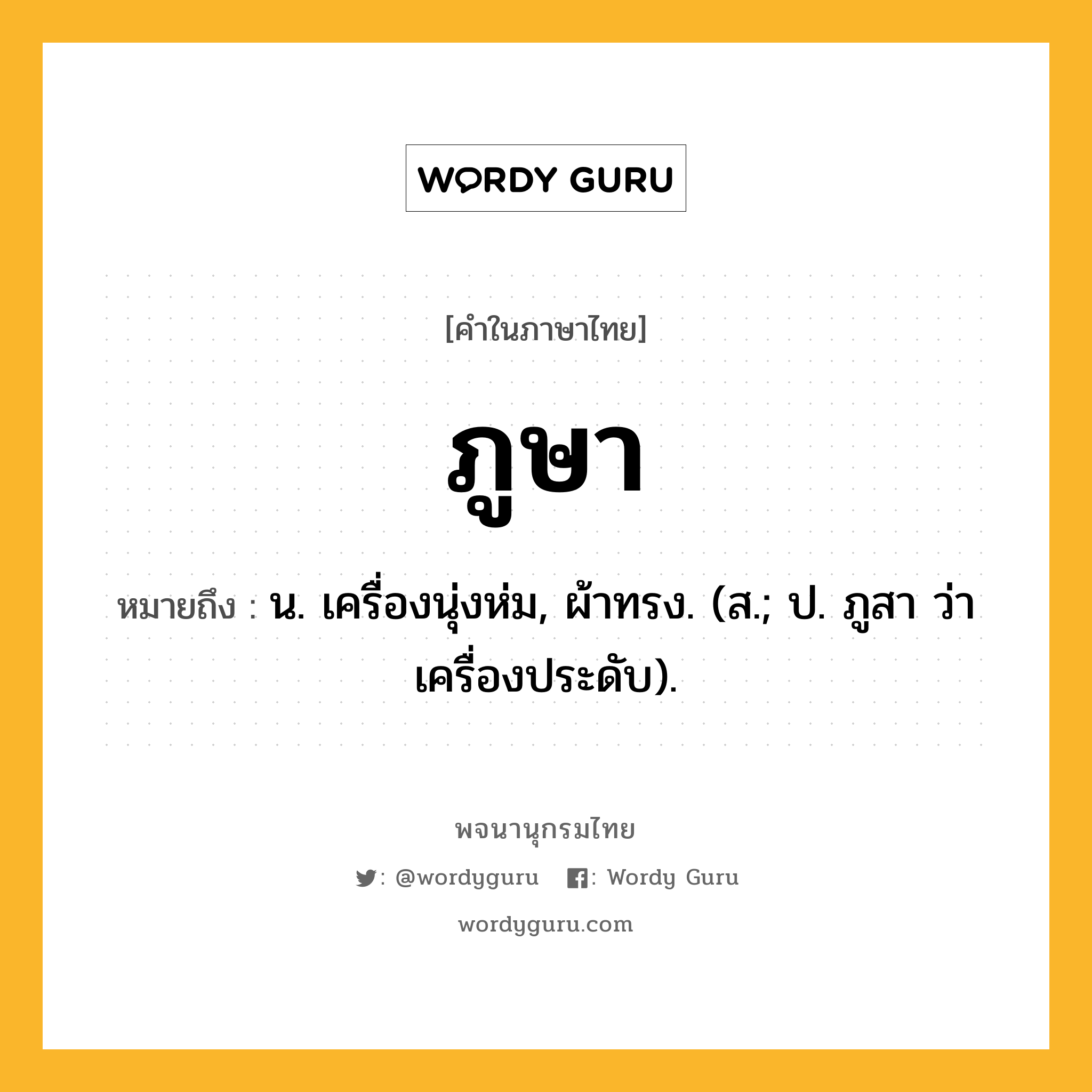 ภูษา หมายถึงอะไร?, คำในภาษาไทย ภูษา หมายถึง น. เครื่องนุ่งห่ม, ผ้าทรง. (ส.; ป. ภูสา ว่า เครื่องประดับ).