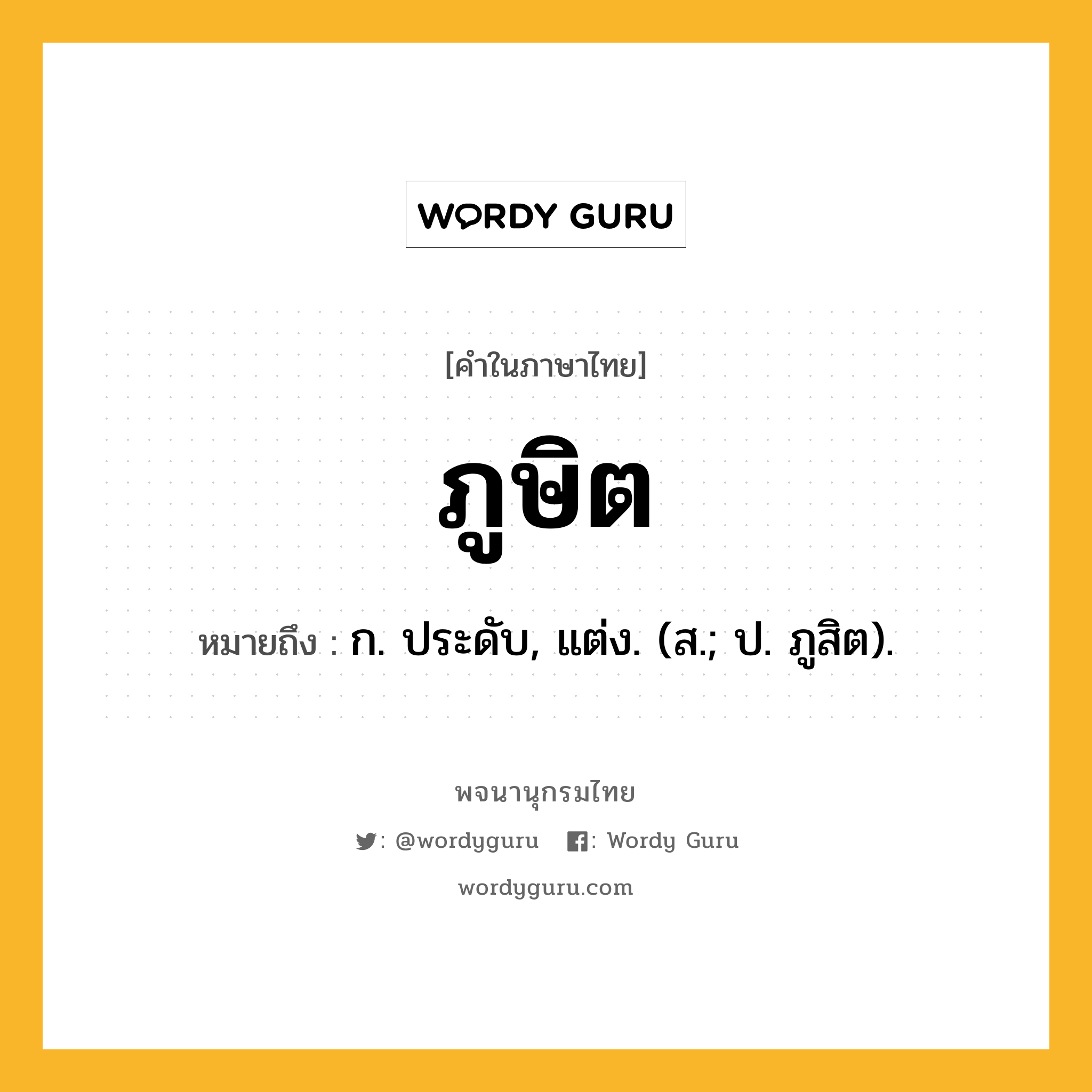 ภูษิต หมายถึงอะไร?, คำในภาษาไทย ภูษิต หมายถึง ก. ประดับ, แต่ง. (ส.; ป. ภูสิต).