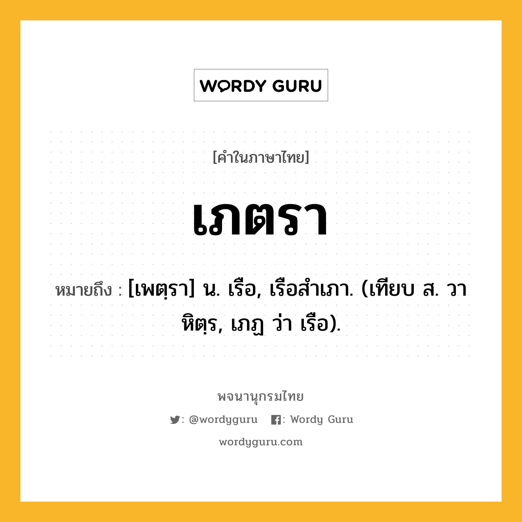 เภตรา หมายถึงอะไร?, คำในภาษาไทย เภตรา หมายถึง [เพตฺรา] น. เรือ, เรือสําเภา. (เทียบ ส. วาหิตฺร, เภฏ ว่า เรือ).