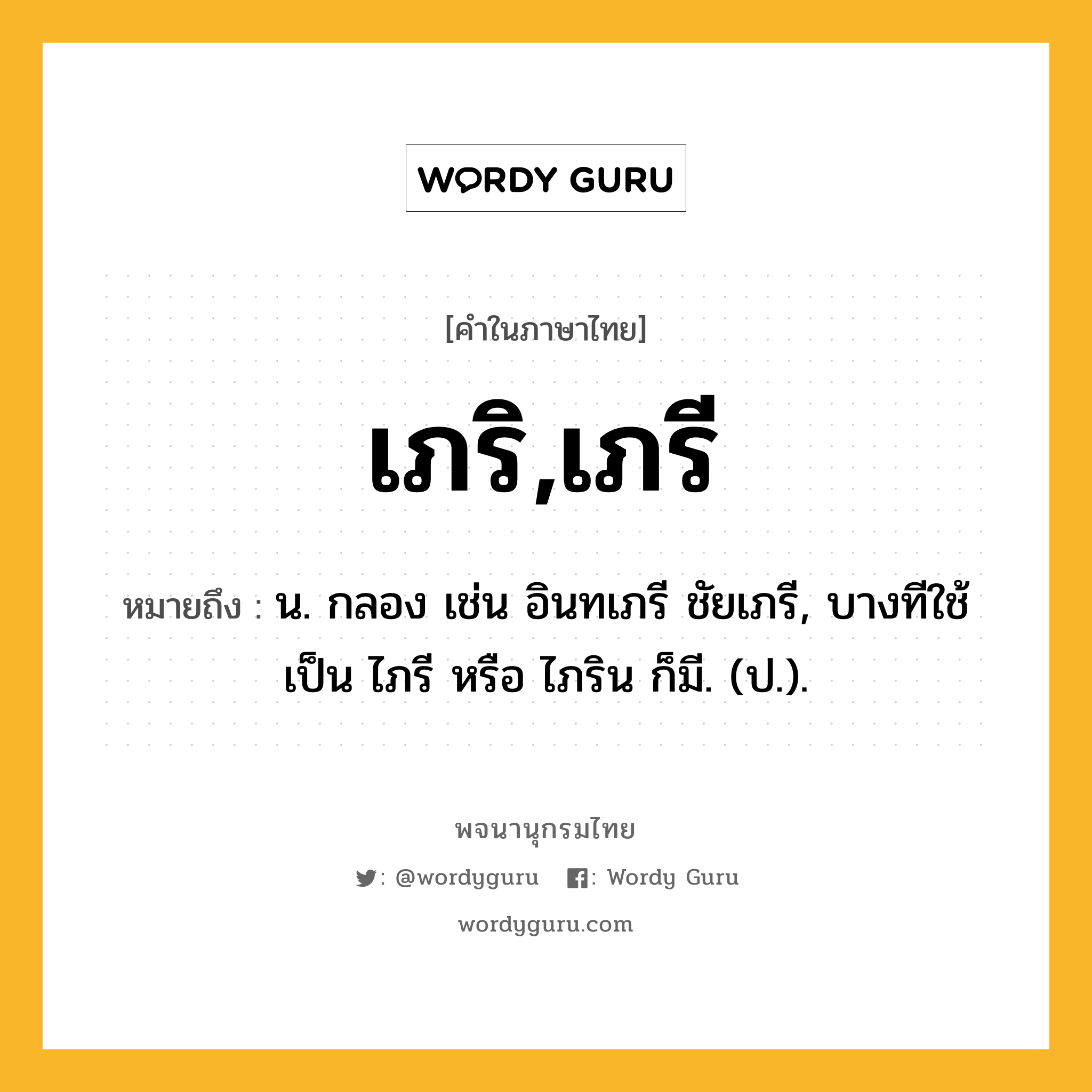 เภริ,เภรี หมายถึงอะไร?, คำในภาษาไทย เภริ,เภรี หมายถึง น. กลอง เช่น อินทเภรี ชัยเภรี, บางทีใช้เป็น ไภรี หรือ ไภริน ก็มี. (ป.).