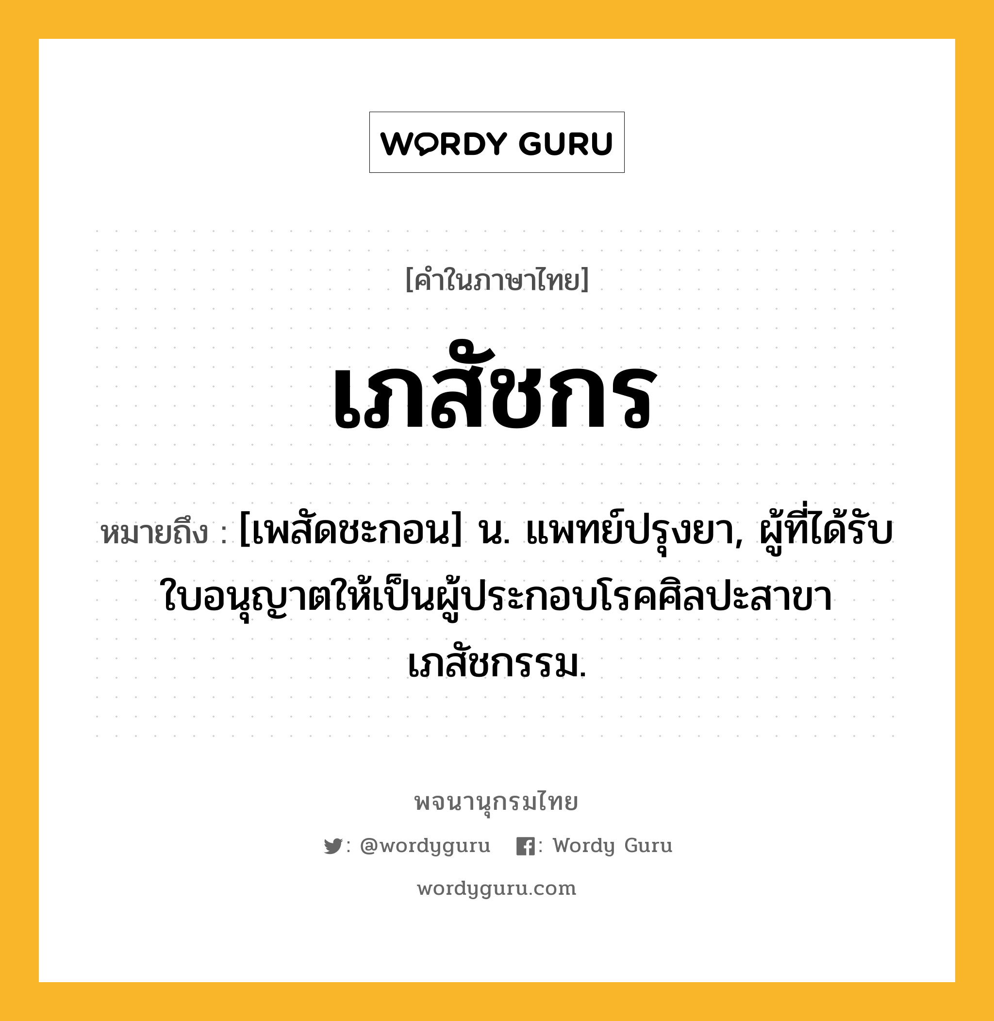 เภสัชกร หมายถึงอะไร?, คำในภาษาไทย เภสัชกร หมายถึง [เพสัดชะกอน] น. แพทย์ปรุงยา, ผู้ที่ได้รับใบอนุญาตให้เป็นผู้ประกอบโรคศิลปะสาขาเภสัชกรรม.