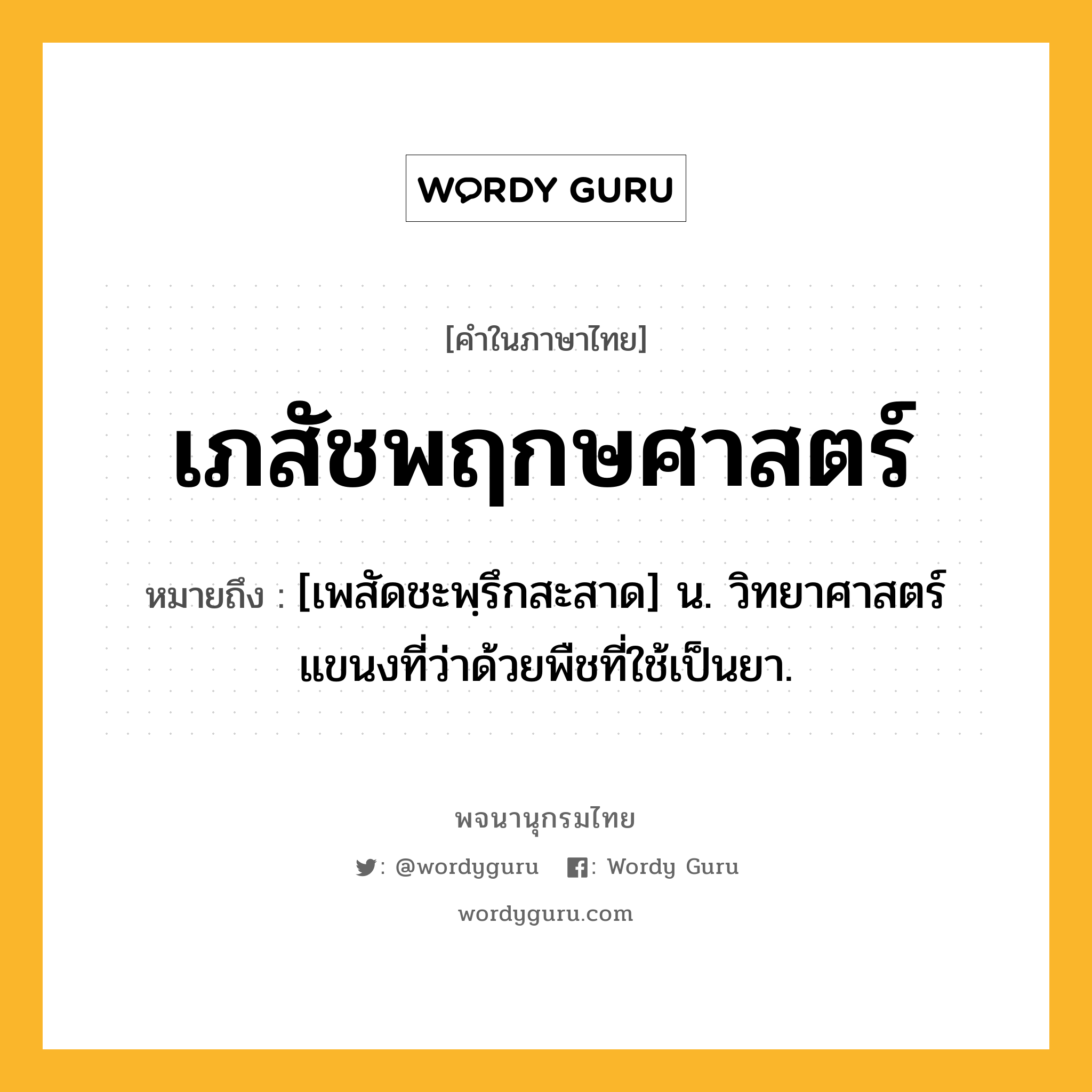 เภสัชพฤกษศาสตร์ หมายถึงอะไร?, คำในภาษาไทย เภสัชพฤกษศาสตร์ หมายถึง [เพสัดชะพฺรึกสะสาด] น. วิทยาศาสตร์แขนงที่ว่าด้วยพืชที่ใช้เป็นยา.