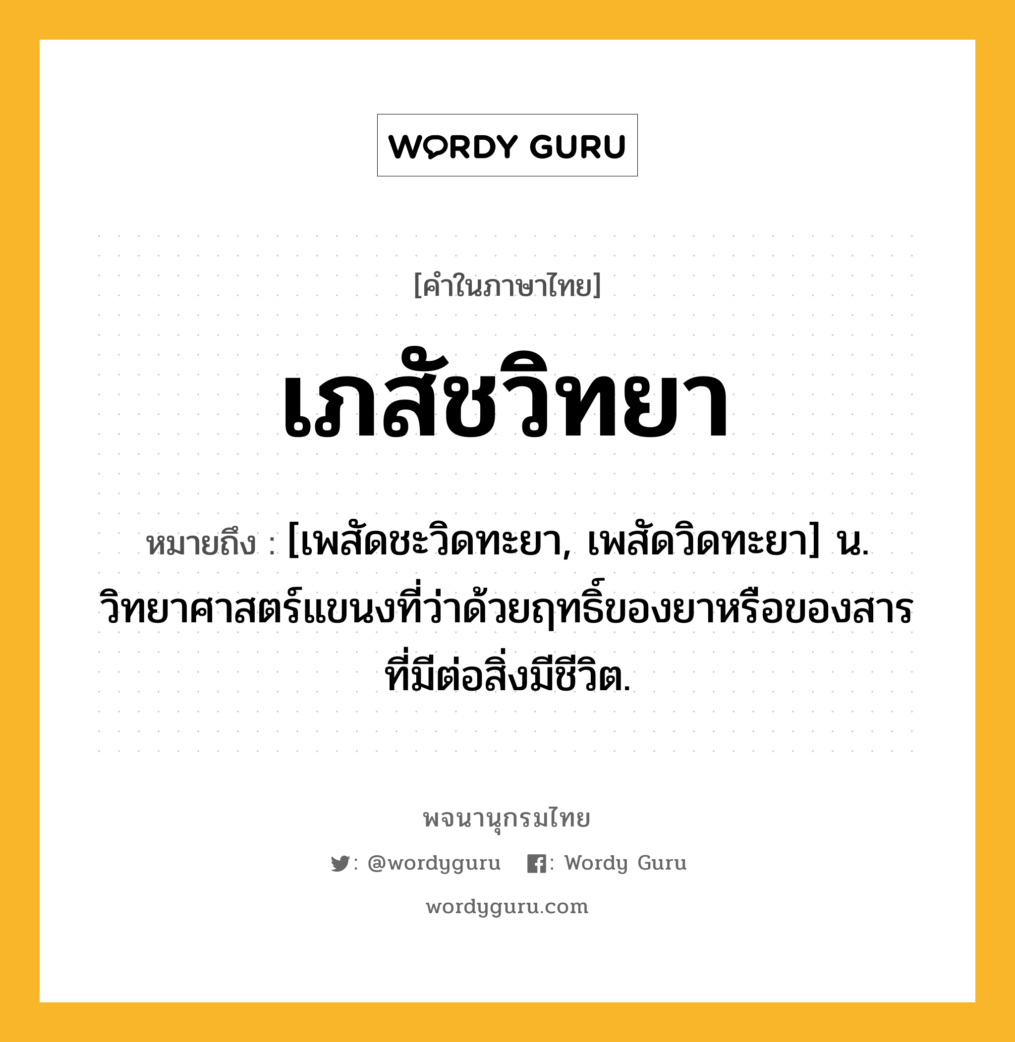 เภสัชวิทยา ความหมาย หมายถึงอะไร?, คำในภาษาไทย เภสัชวิทยา หมายถึง [เพสัดชะวิดทะยา, เพสัดวิดทะยา] น. วิทยาศาสตร์แขนงที่ว่าด้วยฤทธิ์ของยาหรือของสารที่มีต่อสิ่งมีชีวิต.