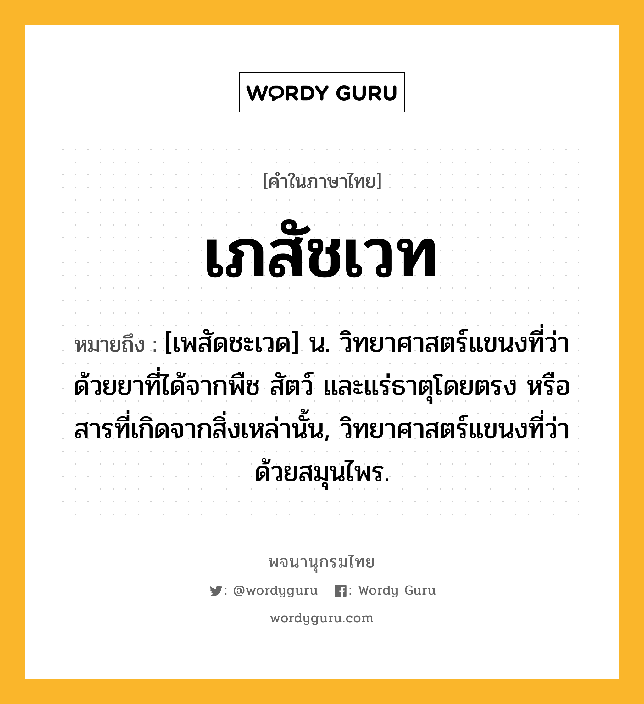 เภสัชเวท หมายถึงอะไร?, คำในภาษาไทย เภสัชเวท หมายถึง [เพสัดชะเวด] น. วิทยาศาสตร์แขนงที่ว่าด้วยยาที่ได้จากพืช สัตว์ และแร่ธาตุโดยตรง หรือสารที่เกิดจากสิ่งเหล่านั้น, วิทยาศาสตร์แขนงที่ว่าด้วยสมุนไพร.