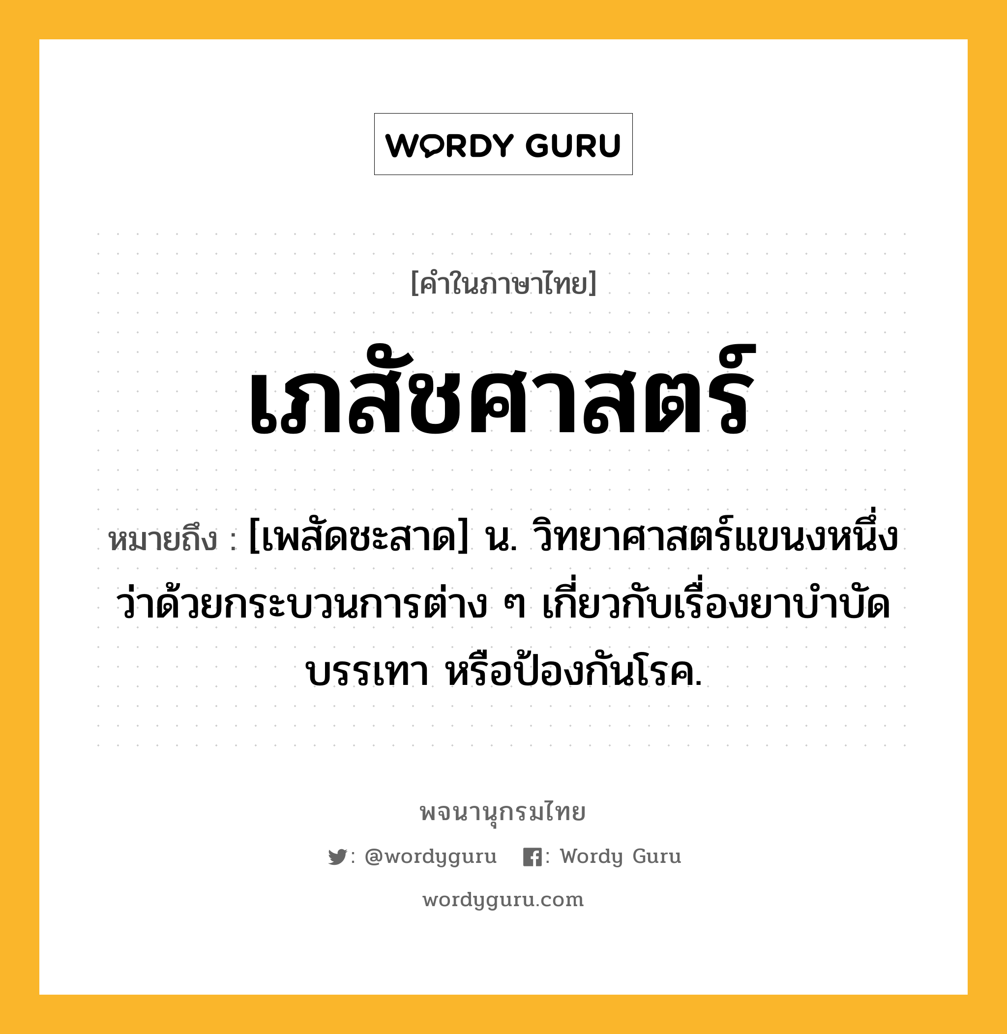 เภสัชศาสตร์ หมายถึงอะไร?, คำในภาษาไทย เภสัชศาสตร์ หมายถึง [เพสัดชะสาด] น. วิทยาศาสตร์แขนงหนึ่งว่าด้วยกระบวนการต่าง ๆ เกี่ยวกับเรื่องยาบําบัด บรรเทา หรือป้องกันโรค.