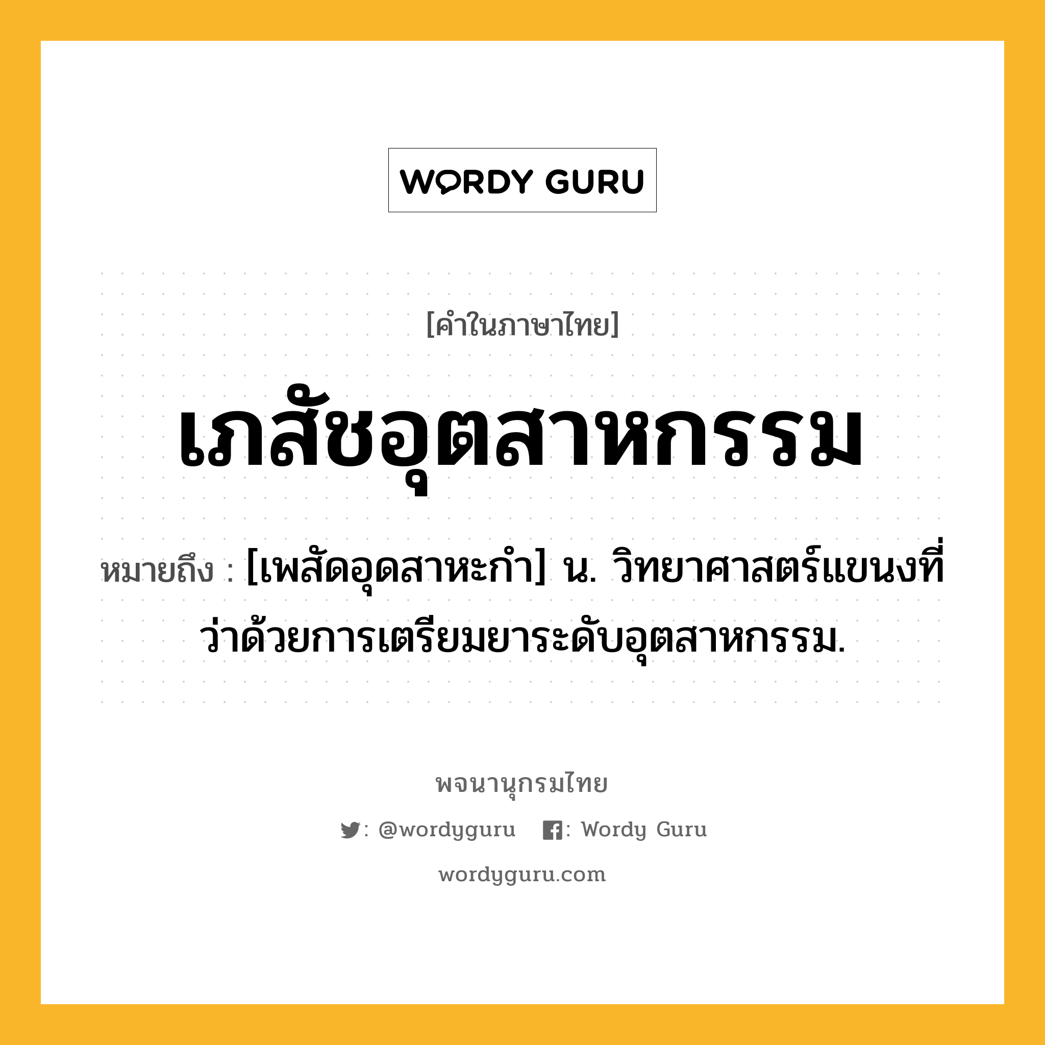 เภสัชอุตสาหกรรม หมายถึงอะไร?, คำในภาษาไทย เภสัชอุตสาหกรรม หมายถึง [เพสัดอุดสาหะกํา] น. วิทยาศาสตร์แขนงที่ว่าด้วยการเตรียมยาระดับอุตสาหกรรม.