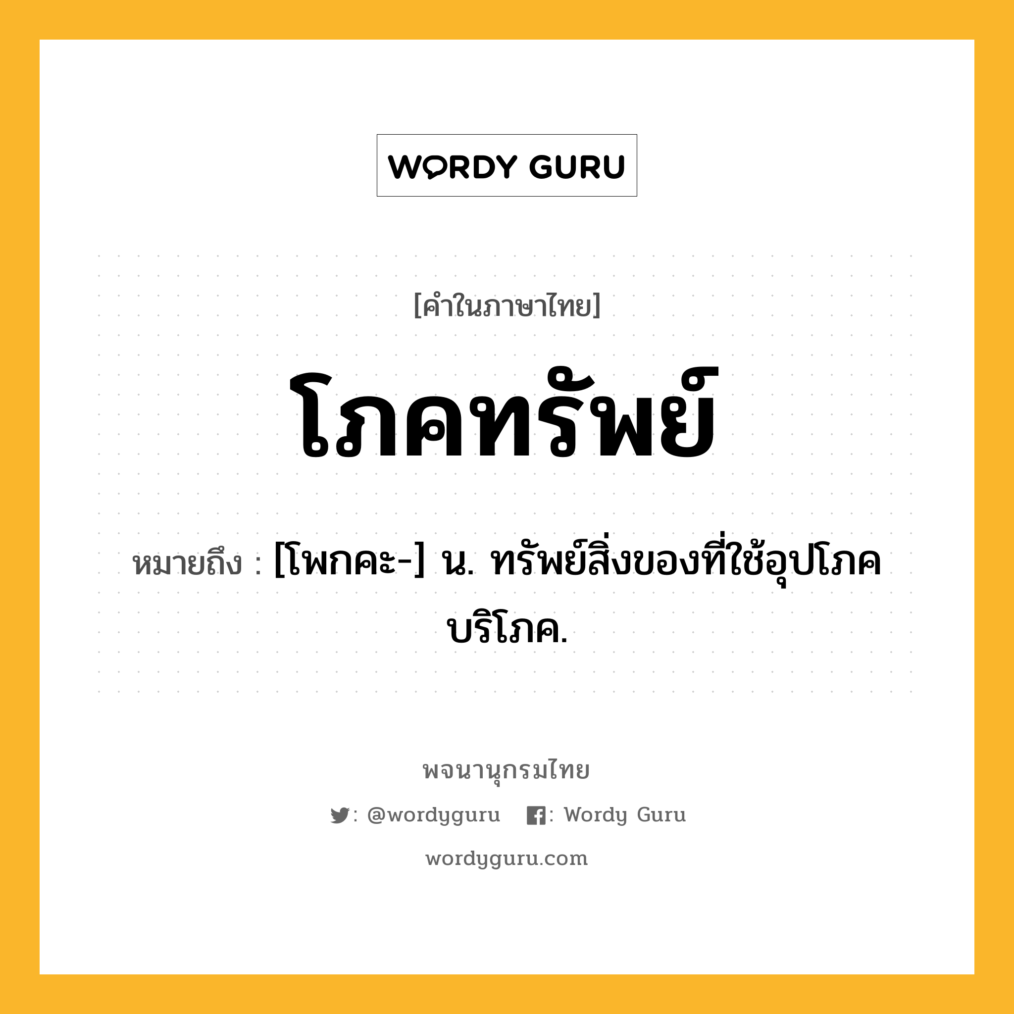 โภคทรัพย์ ความหมาย หมายถึงอะไร?, คำในภาษาไทย โภคทรัพย์ หมายถึง [โพกคะ-] น. ทรัพย์สิ่งของที่ใช้อุปโภคบริโภค.