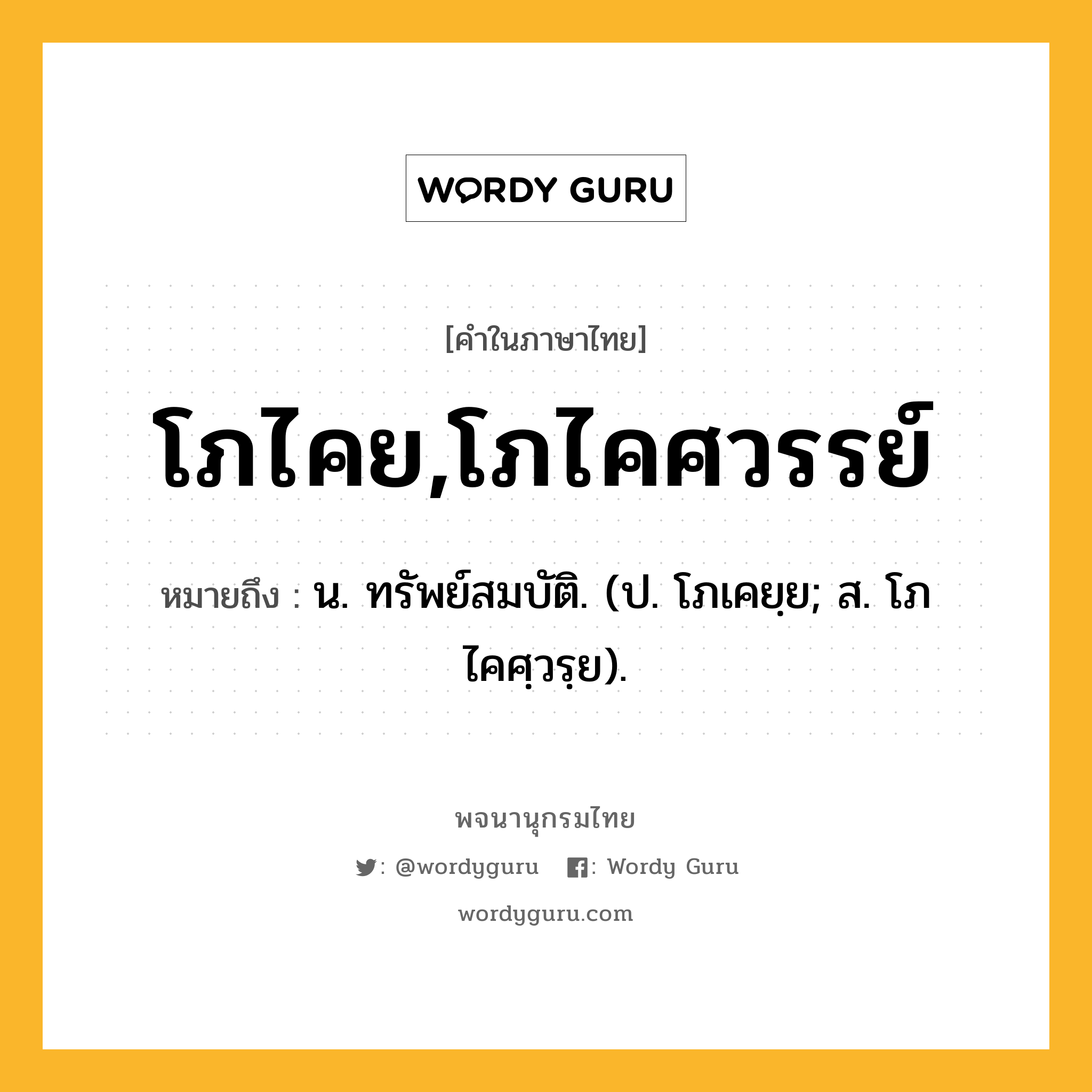 โภไคย,โภไคศวรรย์ หมายถึงอะไร?, คำในภาษาไทย โภไคย,โภไคศวรรย์ หมายถึง น. ทรัพย์สมบัติ. (ป. โภเคยฺย; ส. โภไคศฺวรฺย).