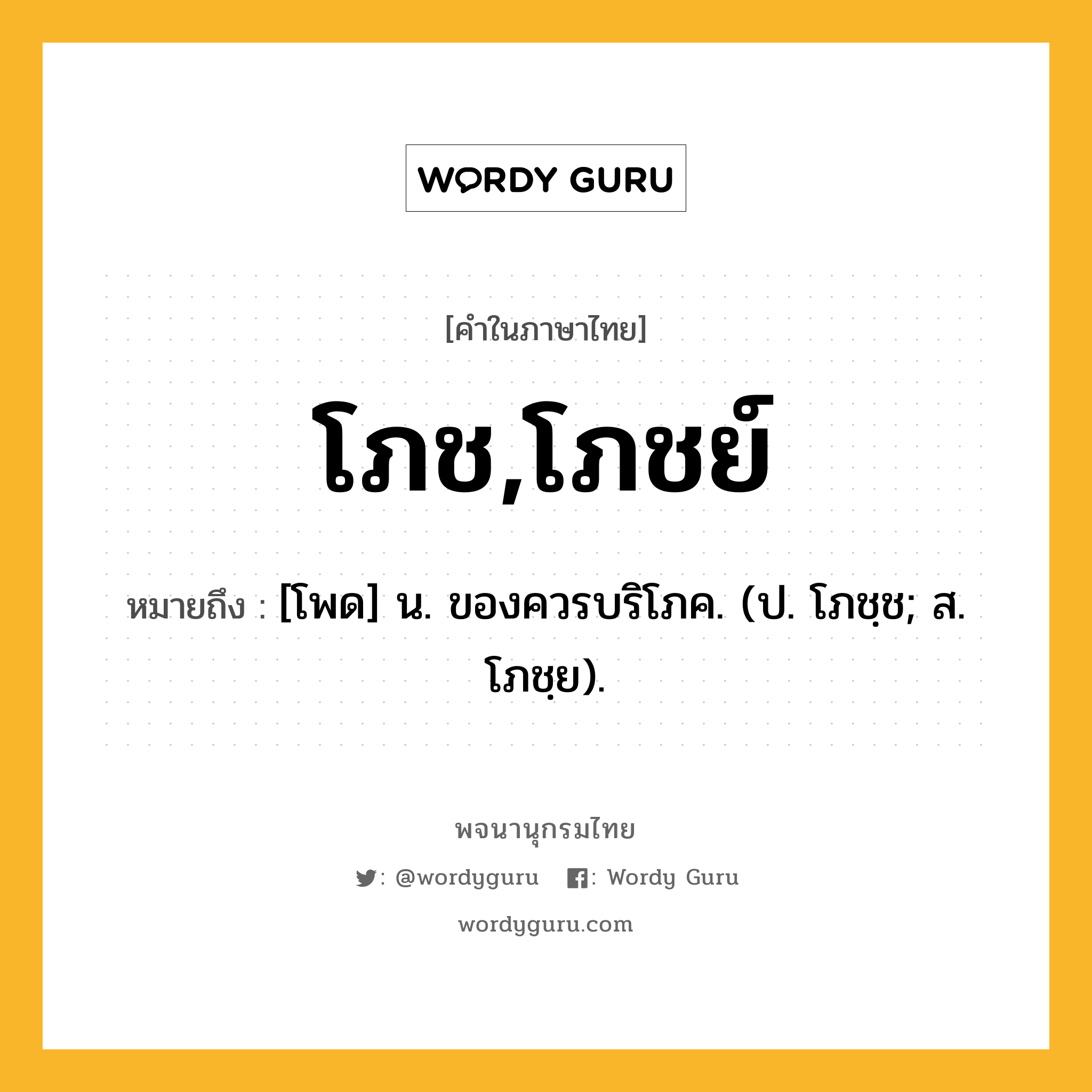 โภช,โภชย์ หมายถึงอะไร?, คำในภาษาไทย โภช,โภชย์ หมายถึง [โพด] น. ของควรบริโภค. (ป. โภชฺช; ส. โภชฺย).