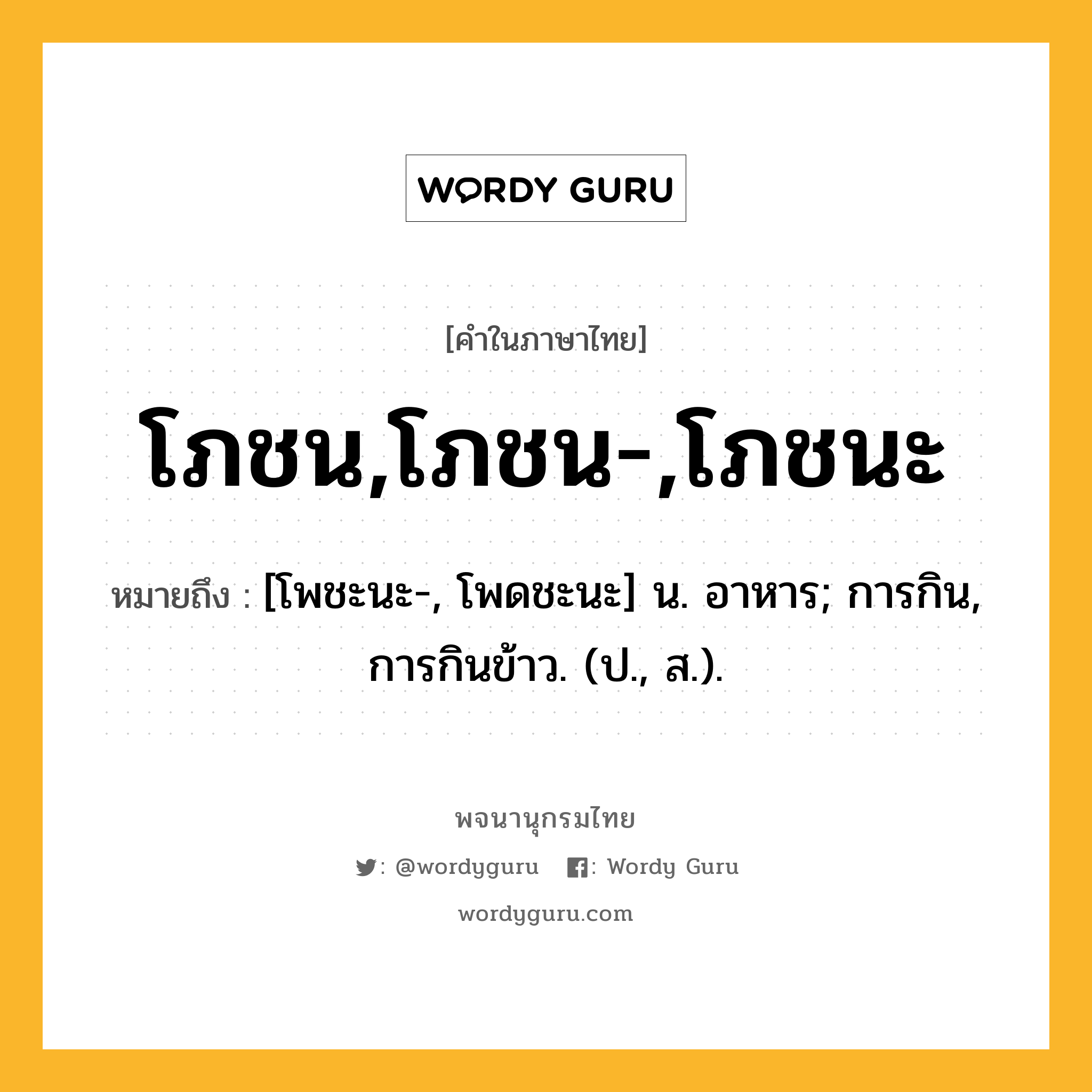 โภชน,โภชน-,โภชนะ หมายถึงอะไร?, คำในภาษาไทย โภชน,โภชน-,โภชนะ หมายถึง [โพชะนะ-, โพดชะนะ] น. อาหาร; การกิน, การกินข้าว. (ป., ส.).