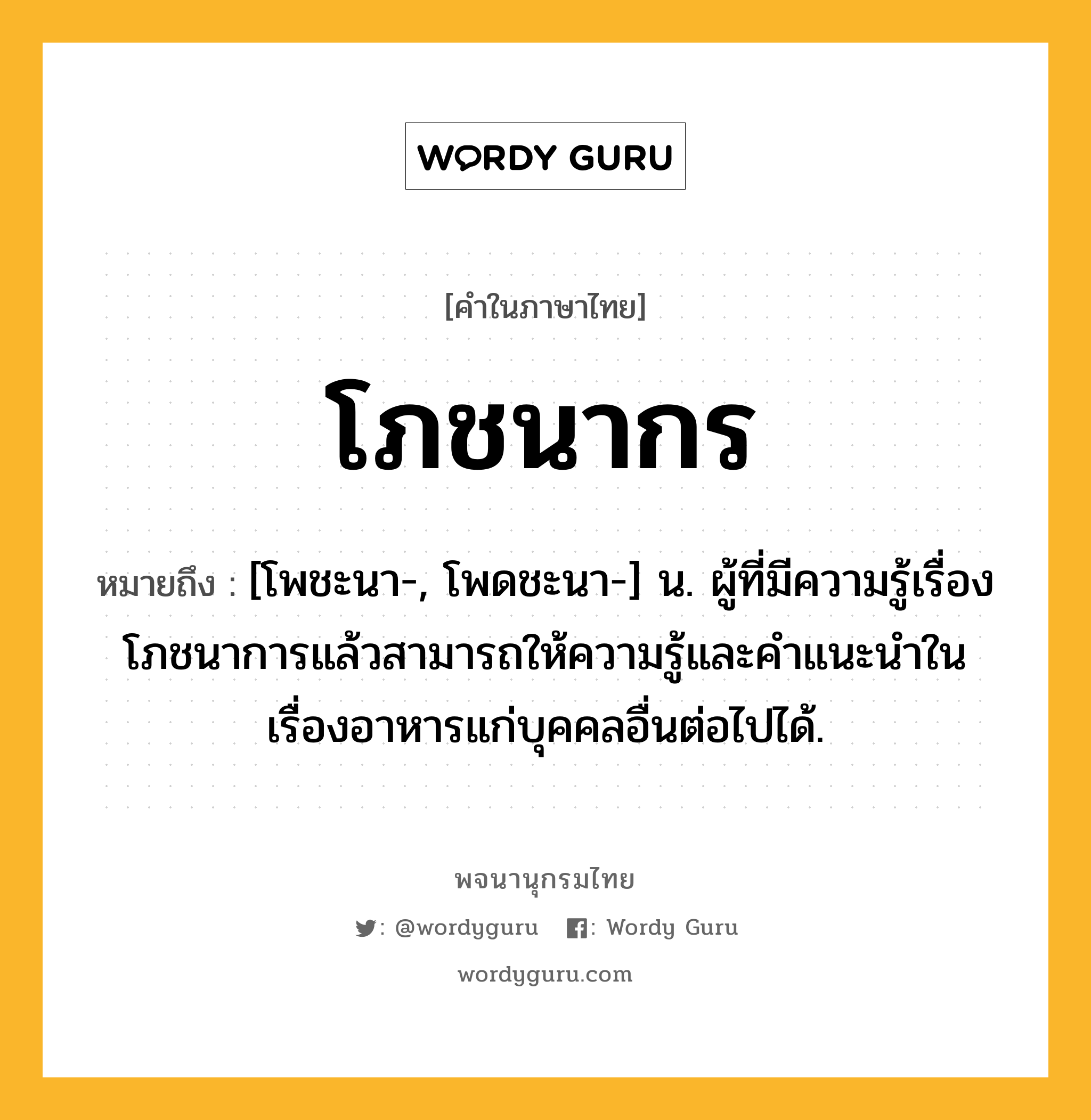 โภชนากร หมายถึงอะไร?, คำในภาษาไทย โภชนากร หมายถึง [โพชะนา-, โพดชะนา-] น. ผู้ที่มีความรู้เรื่องโภชนาการแล้วสามารถให้ความรู้และคําแนะนําในเรื่องอาหารแก่บุคคลอื่นต่อไปได้.