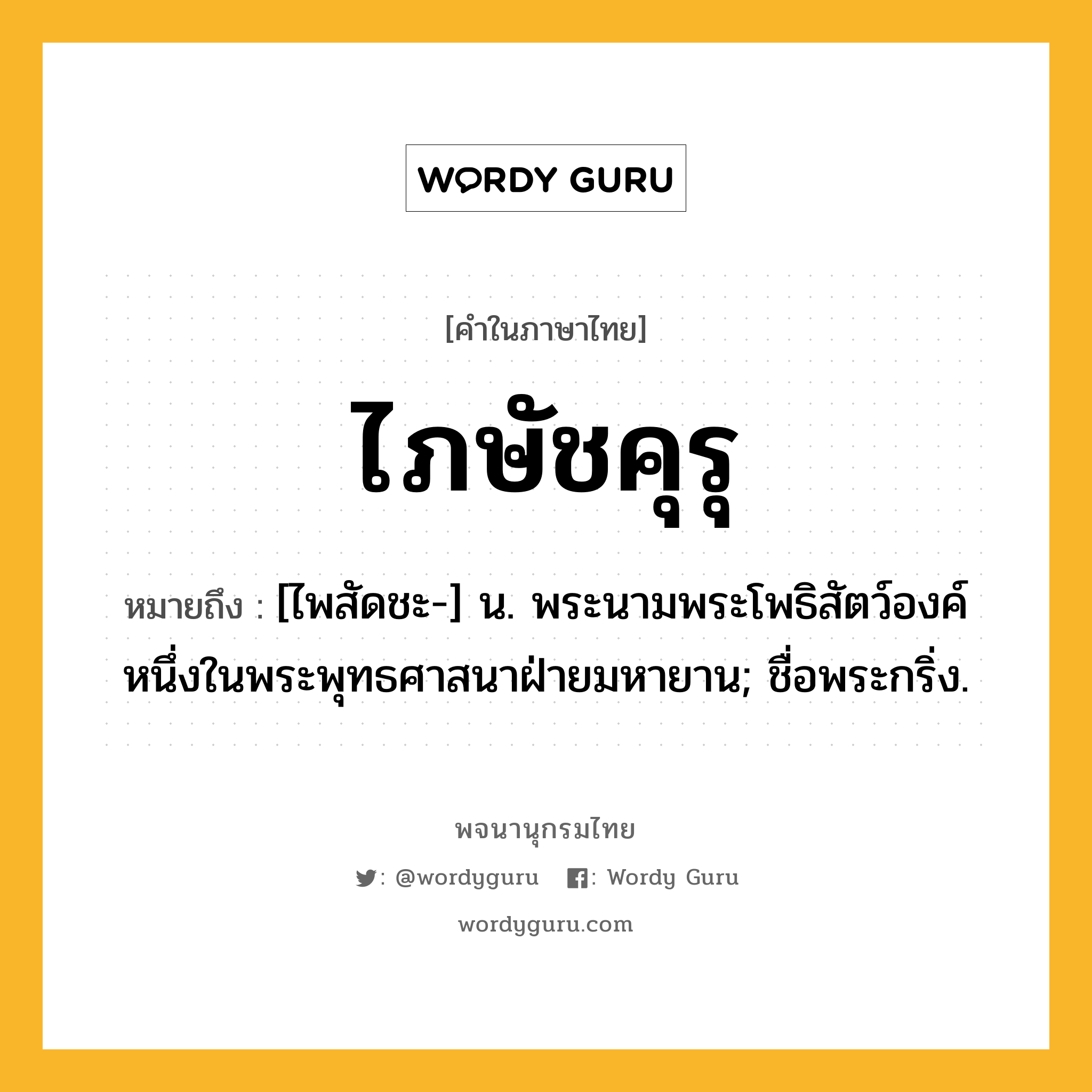 ไภษัชคุรุ หมายถึงอะไร?, คำในภาษาไทย ไภษัชคุรุ หมายถึง [ไพสัดชะ-] น. พระนามพระโพธิสัตว์องค์หนึ่งในพระพุทธศาสนาฝ่ายมหายาน; ชื่อพระกริ่ง.