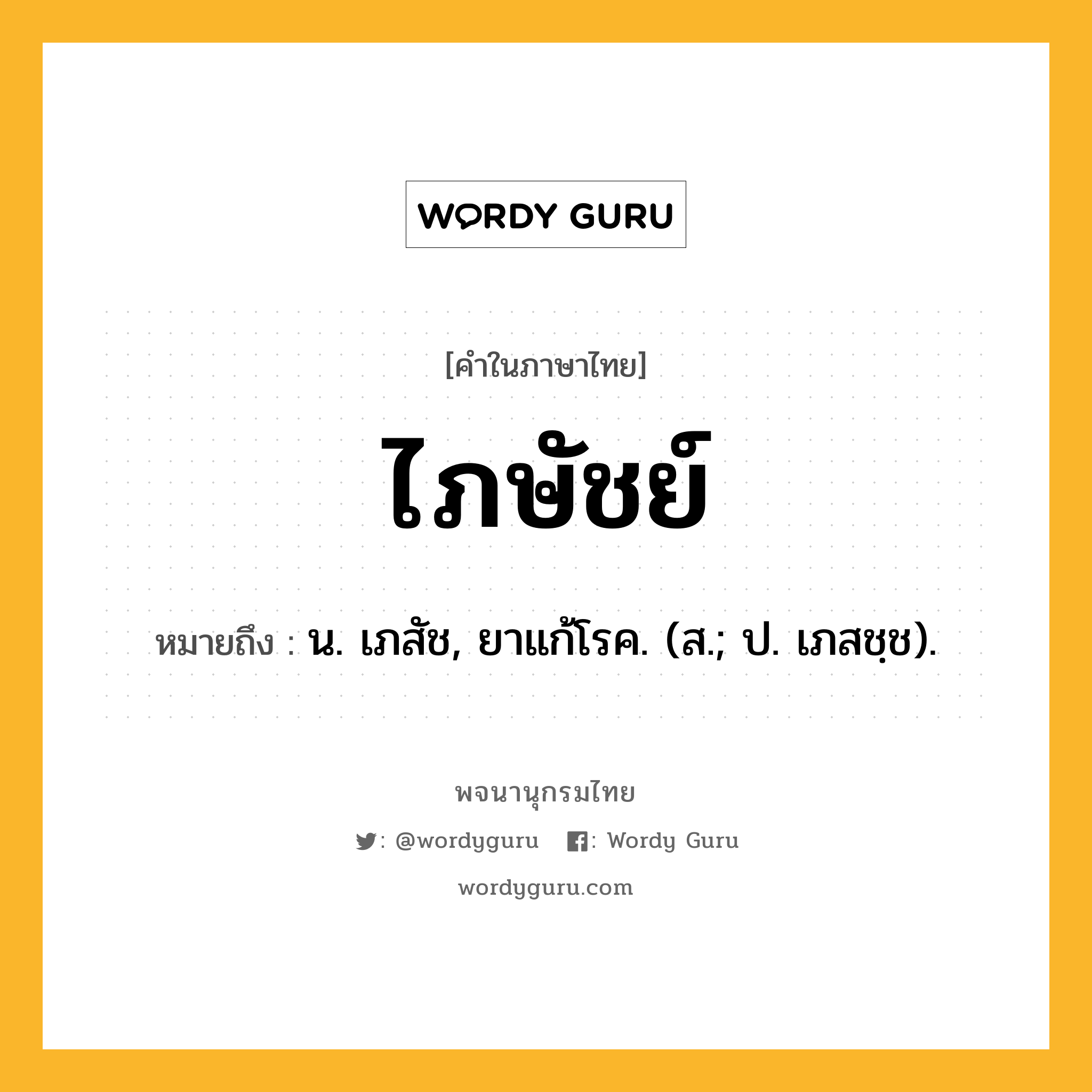 ไภษัชย์ หมายถึงอะไร?, คำในภาษาไทย ไภษัชย์ หมายถึง น. เภสัช, ยาแก้โรค. (ส.; ป. เภสชฺช).