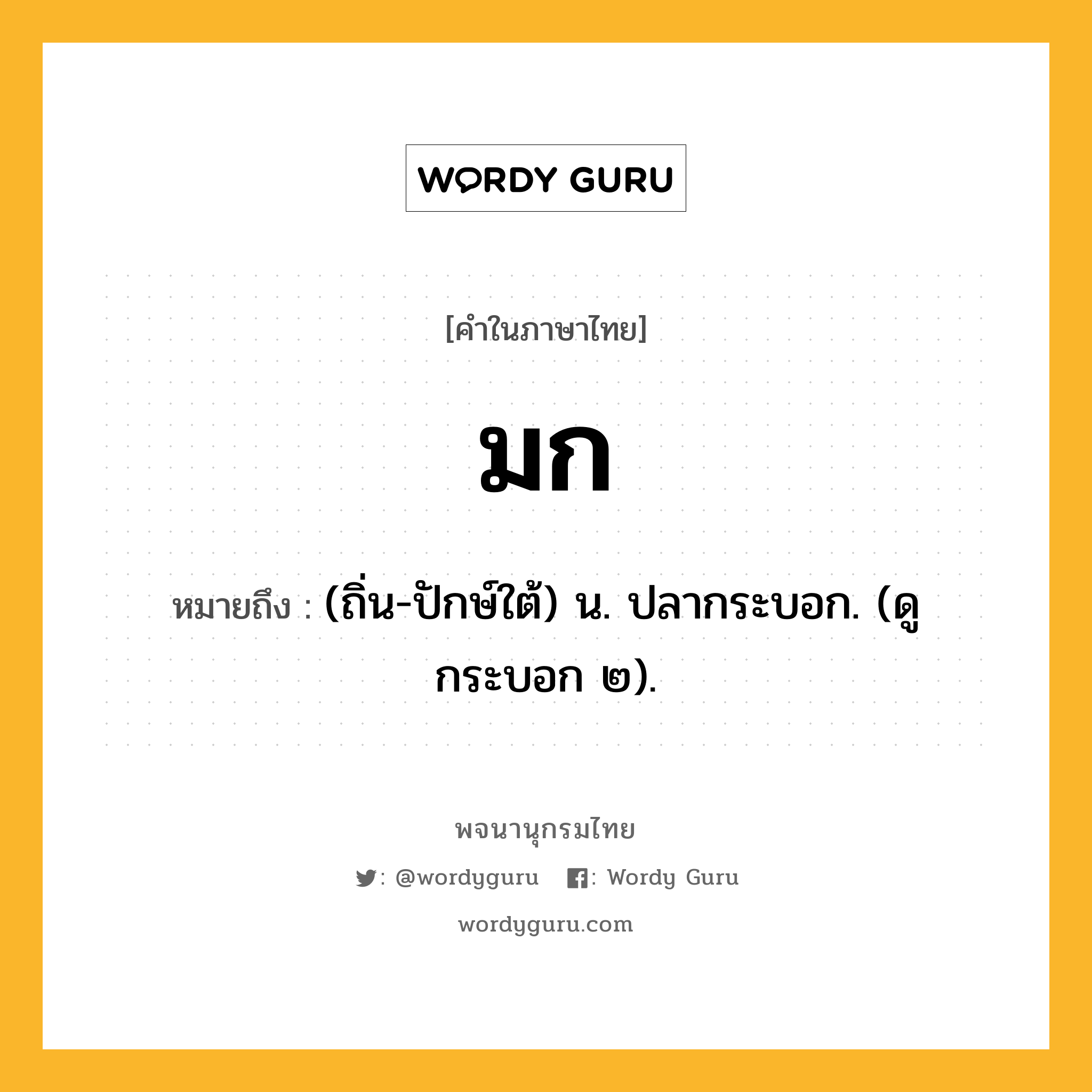 มก หมายถึงอะไร?, คำในภาษาไทย มก หมายถึง (ถิ่น-ปักษ์ใต้) น. ปลากระบอก. (ดู กระบอก ๒).