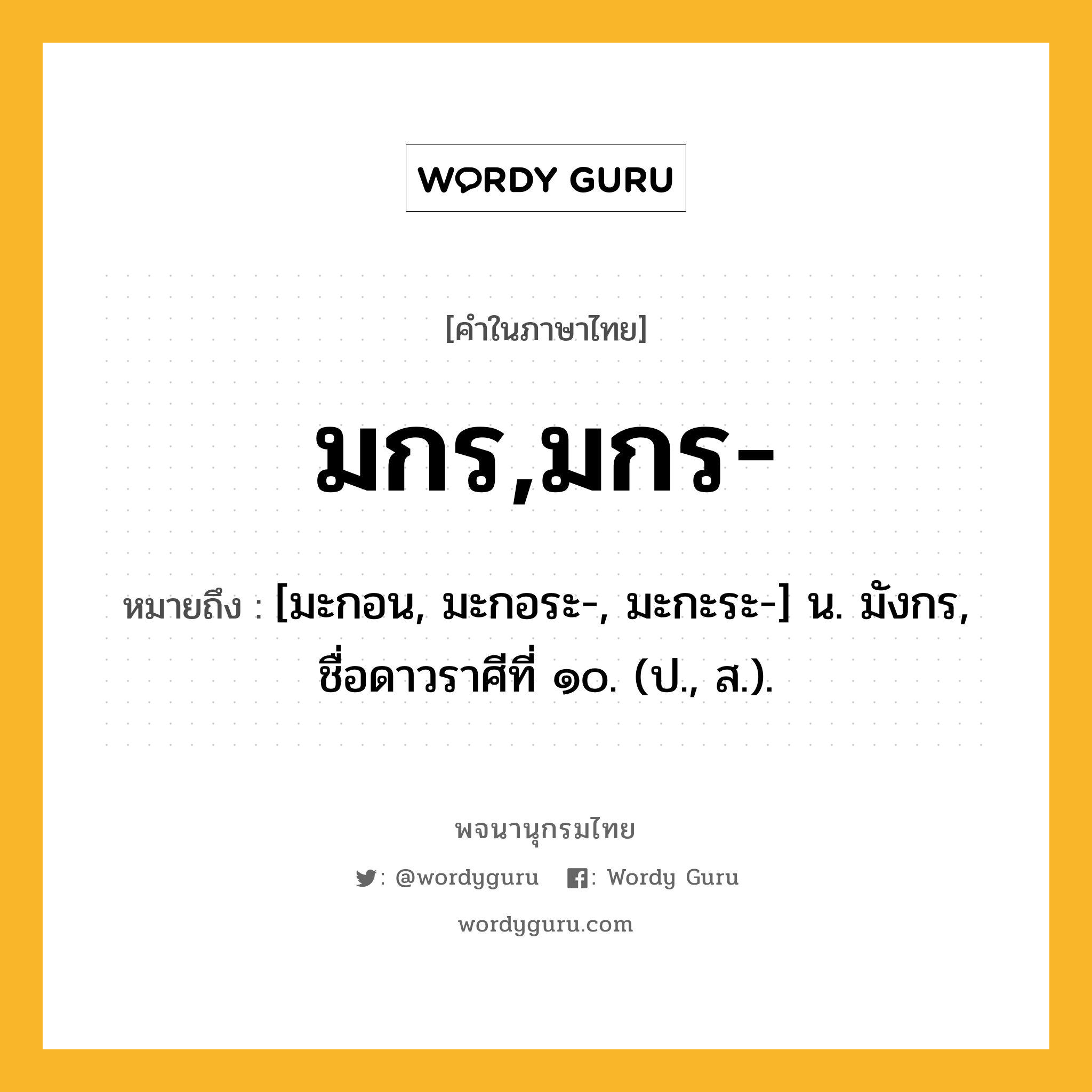 มกร,มกร- หมายถึงอะไร?, คำในภาษาไทย มกร,มกร- หมายถึง [มะกอน, มะกอระ-, มะกะระ-] น. มังกร, ชื่อดาวราศีที่ ๑๐. (ป., ส.).